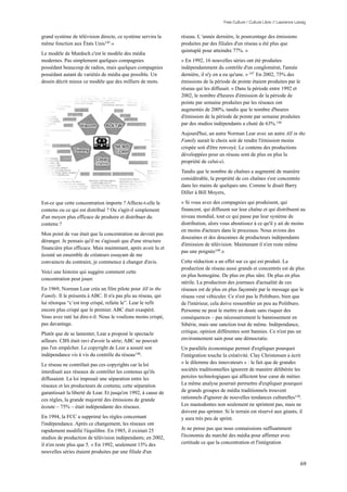 Free Culture / Culture Libre // Lawrence Lessig


grand système de télévision directe, ce système servira la      réseau. L 'année dernière, le pourcentage des émissions
même fonction aux États Unis145.»                               produites par des filiales d'un réseau a été plus que
                                                                quintuplé pour atteindre 77%. »
Le modèle de Murdoch c'est le modèle des média
modernes. Pas simplement quelques compagnies                    « En 1992, 16 nouvelles séries ont été produites
possédant beaucoup de radios, mais quelques compagnies          indépendamment du contrôle d'un conglomérat, l'année
possédant autant de variétés de média que possible. Un          dernière, il n'y en a eu qu'une. » 147 En 2002, 75% des
dessin décrit mieux ce modèle que des milliers de mots.         émissions de la période de pointe étaient produites par le
                                                                réseau qui les diffusait. « Dans la période entre 1992 et
                                                                2002, le nombre d'heures d'émission de la période de
                                                                pointe par semaine produites par les réseaux ont
                                                                augmentés de 200%, tandis que le nombre d'heures
                                                                d'émission de la période de pointe par semaine produites
                                                                par des studios indépendants a chuté de 63%.148
                                                                Aujourd'hui, un autre Norman Lear avec un autre All in the
                                                                Family aurait le choix soit de rendre l'émission moins
                                                                crispée soit d'être renvoyé. Le contenu des productions
                                                                développées pour un réseau sont de plus en plus la
                                                                propriété de celui-ci.
                                                                Tandis que le nombre de chaînes a augmenté de manière
                                                                considérable, la propriété de ces chaînes s'est concentrée
                                                                dans les mains de quelques uns. Comme le disait Barry
                                                                Diller à Bill Moyers,

Est-ce que cette concentration importe ? Affecte-t-elle le      « Si vous avez des compagnies qui produisent, qui
contenu ou ce qui est distribué ? Ou s'agit-il simplement       financent, qui diffusent sur leur chaîne et qui distribuent au
d'un moyen plus efficace de produire et distribuer du           niveau mondial, tout ce qui passe par leur système de
contenu ?                                                       distribution, alors vous aboutissez à ce qu'il y ait de moins
                                                                en moins d'acteurs dans le processus. Nous avions des
Mon point de vue était que la concentration ne devrait pas
                                                                douzaines et des douzaines de producteurs indépendants
déranger. Je pensais qu'il ne s'agissait que d'une structure
                                                                d'émission de télévision. Maintenant il n'en reste même
financière plus efficace. Mais maintenant, après avoir lu et
                                                                pas une poignée149.»
écouté un ensemble de créateurs essayant de me
convaincre du contraire, je commence à changer d'avis.          Cette réduction a un effet sur ce qui est produit. La
                                                                production de réseau aussi grands et concentrés est de plus
Voici une histoire qui suggère comment cette
                                                                en plus homogène. De plus en plus sûre. De plus en plus
concentration peut jouer.
                                                                stérile. La production des journaux d'actualité de ces
En 1969, Norman Lear créa un film pilote pour All in the        réseaux est de plus en plus façonnée par le message que le
Family. Il le présenta à ABC. Il n'a pas plu au réseau, qui     réseau veut véhiculer. Ce n'est pas le Politburo, bien que
lui rétorqua “c’est trop crispé, refaite le”. Lear le refit     de l'intérieur, cela doive ressembler un peu au Politburo.
encore plus crispé que le premier. ABC était exaspéré.          Personne ne peut le mettre en doute sans risquer des
Vous avez raté lui dire-t-il. Nous le voulions moins crispé,    conséquences – pas nécessairement le bannissement en
pas davantage.                                                  Sibérie, mais une sanction tout de même. Indépendance,
Plutôt que de se lamenter, Lear a proposé le spectacle          critique, opinion différentes sont bannies. Ce n'est pas un
ailleurs. CBS était ravi d'avoir la série; ABC ne pouvait       environnement sain pour une démocratie.
pas l'en empêcher. Le copyright de Lear a assuré son            Un parallèle économique permet d'expliquer pourquoi
indépendance vis à vis du contrôle du réseau 146.               l'intégration touche la créativité. Clay Christensen a écrit
Le réseau ne contrôlait pas ces copyrights car la loi           « le dilemme des innovateurs » : le fait que de grandes
interdisait aux réseaux de contrôler les contenus qu'ils        sociétés traditionnelles ignorent de manière délibérée les
diffusaient. La loi imposait une séparation entre les           percées technologiques qui affectent leur cœur de métier.
réseaux et les producteurs de contenu; cette séparation         La même analyse pourrait permettre d'expliquer pourquoi
garantissait la liberté de Lear. Et jusqu'en 1992, à cause de   de grands groupes de média traditionnels trouvent
ces règles, la grande majorité des émissions de grande          rationnels d'ignorer de nouvelles tendances culturelles150.
écoute – 75% – était indépendante des réseaux.                  Les mastodontes non seulement ne sprintent pas, mais ne
                                                                doivent pas sprinter. Si le terrain est réservé aux géants, il
En 1994, la FCC a supprimé les règles concernant                y aura très peu de sprint.
l'indépendance. Après ce changement, les réseaux ont
rapidement modifié l'équilibre. En 1985, il existait 25         Je ne pense pas que nous connaissions suffisamment
studios de production de télévision indépendants; en 2002,      l'économie du marché des média pour affirmer avec
il n'en reste plus que 5. « En 1992, seulement 15% des          certitude ce que la concentration et l'intégration
nouvelles séries étaient produites par une filiale d'un

                                                                                                                                69
 