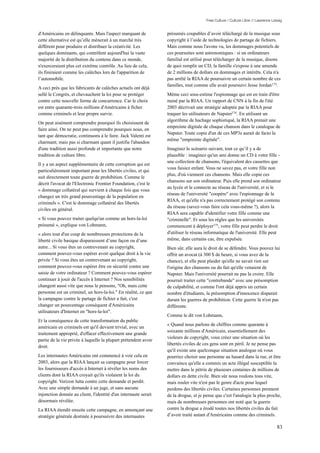 Free Culture / Culture Libre // Lawrence Lessig


d'Américains en délinquants. Mais l'aspect marquant de           présumés coupables d’avoir téléchargé de la musique sous
cette alternative est qu’elle mènerait à un marché très          copyright à l’aide de technologies de partage de fichiers.
différent pour produire et distribuer la créativité. Les         Mais comme nous l'avons vu, les dommages potentiels de
quelques dominants, qui contrôlent aujourd'hui la vaste          ces poursuites sont astronomiques : si un ordinateurs
majorité de la distribution du contenu dans ce monde,            familial est utilisé pour télécharger de la musique, disons
n'exerceraient plus cet extrême contrôle. Au lieu de cela,       de quoi remplir un CD, la famille s'expose à une amende
ils finiraient comme les calèches lors de l'apparition de        de 2 millions de dollars en dommages et intérêts. Cela n'a
l’automobile.                                                    pas arrêté la RIAA de poursuivre un certain nombre de ces
                                                                 familles, tout comme elle avait poursuivi Jesse Jordan 173.
A ceci près que les fabricants de calèches actuels ont déjà
sellé le Congrès, et chevauchent la loi pour se protéger         Même ceci sous-estime l'espionnage qui est en train d'être
contre cette nouvelle forme de concurrence. Car le choix         mené par la RIAA. Un rapport de CNN à la fin de l'été
est entre quarante-trois millions d'Américains à ficher          2003 décrivait une stratégie adoptée par la RIAA pour
comme criminels et leur propre survie.                           traquer les utilisateurs de Napster174 . En utilisant un
                                                                 algorithme de hachage sophistiqué, la RIAA prenait une
On peut aisément comprendre pourquoi ils choisissent de
                                                                 empreinte digitale de chaque chanson dans le catalogue de
faire ainsi. On ne peut pas comprendre pourquoi nous, en
                                                                 Napster. Toute copie d'un de ces MP3s aurait de facto la
tant que démocratie, continuons à le faire. Jack Valenti est
                                                                 même "empreinte digitale".
charmant; mais pas si charmant quant il justifie l'abandon
d'une tradition aussi profonde et importante que notre           Imaginez le scénario suivant, tout ce qu’il y a de
tradition de culture libre.                                      plausible : imaginez qu'un ami donne un CD à votre fille -
                                                                 une collection de chansons, l'équivalent des cassettes que
Il y a un aspect supplémentaire de cette corruption qui est
                                                                 vous faisiez enfant. Vous ne savez pas, et votre fille non
particulièrement important pour les libertés civiles, et qui
                                                                 plus, d'où viennent ces chansons. Mais elle copie ces
suit directement toute guerre de prohibition. Comme le
                                                                 chansons sur son ordinateur. Puis elle prend son ordinateur
décrit l'avocat de l'Electronic Frontier Foundation, c'est le
                                                                 au lycée et le connecte au réseau de l'université, et si le
« dommage collatéral qui survient à chaque fois que vous
                                                                 réseau de l'université "coopère" avec l'espionnage de la
changez un très grand pourcentage de la population en
                                                                 RIAA, et qu'elle n'a pas correctement protégé son contenu
criminels ». C'est le dommage collatéral des libertés
                                                                 du réseau (savez-vous faire cela vous-même ?), alors la
civiles en général.
                                                                 RIAA sera capable d'identifier votre fille comme une
« Si vous pouvez traiter quelqu'un comme un hors-la-loi          "criminelle". Et sous les règles que les universités
présumé », explique von Lohmann,                                 commencent à déployer175, votre fille peut perdre le droit
« alors tout d'un coup de nombreuses protections de la           d'utiliser le réseau informatique de l'université. Elle peut
liberté civile basique disparaissent d’une façon ou d’une        même, dans certains cas, être expulsée.
autre... Si vous êtes un contrevenant au copyright,              Bien sûr, elle aura le droit de se défendre. Vous pouvez lui
comment pouvez-vous espérer avoir quelque droit à la vie         offrir un avocat (à 300 $ de heure, si vous avez de la
privée ? Si vous êtes un contrevenant au copyright,              chance), et elle peut plaider qu'elle ne savait rien sur
comment pouvez-vous espérer être en sécurité contre une          l'origine des chansons ou du fait qu'elle venaient de
saisie de votre ordinateur ? Comment pouvez-vous espérer         Napster. Mais l'université pourrait ne pas la croire. Elle
continuer à jouir de l'accès à Internet ? Nos sensibilités       pourrait traiter cette "contrebande" avec une présomption
changent aussi vite que nous le pensons, "Oh, mais cette         de culpabilité, et comme l'ont déjà appris un certain
personne est un criminel, un hors-la-loi." En réalité, ce que    nombre d'étudiants, la présomption d'innocence disparait
la campagne contre le partage de fichier a fait, c'est           durant les guerres de prohibition. Cette guerre là n'est pas
changer un pourcentage conséquent d'Américains                   différente.
utilisateurs d'Internet en "hors-la-loi".
                                                                 Comme le dit von Lohmann,
Et la conséquence de cette transformation du public
                                                                 « Quand nous parlons de chiffres comme quarante à
américain en criminels est qu'il devient trivial, avec un
                                                                 soixante millions d'Américain, essentiellement des
traitement approprié, d'effacer effectivement une grande
                                                                 violeurs de copyright, vous créez une situation où les
partie de la vie privée à laquelle la plupart prétendent avoir
                                                                 libertés civiles de ces gens sont en péril. Je ne pense pas
droit.
                                                                 qu'il existe une quelconque situation analogue où vous
Les internautes Américains ont commencé à voir cela en           pourriez choisir une personne au hasard dans la rue, et être
2003, alors que la RIAA lançait sa campagne pour forcer          convaincu qu'elle a commis un acte illégal susceptible la
les fournisseurs d'accès à Internet à révéler les noms des       mettre dans le pétrin de plusieurs centaines de millions de
clients dont la RIAA croyait qu'ils violaient la loi du          dollars en dette civile. Bien sûr nous roulons tous vite,
copyright. Verizon lutta contre cette demande et perdit.         mais rouler vite n'est pas le genre d'acte pour lequel
Avec une simple demande à un juge, et sans aucune                perdons des libertés civiles. Certaines personnes prennent
injonction donnée au client, l'identité d'un internaute serait   de la drogue, et je pense que c'est l'analogie la plus proche,
désormais révélée.                                               mais de nombreuses personnes ont noté que la guerre
La RIAA étendit ensuite cette campagne, en annonçant une         contre la drogue a érodé toutes nos libertés civiles du fait
stratégie générale destinée à poursuivre des internautes         d’avoir traité autant d'Américains comme des criminels.

                                                                                                                                 83
 