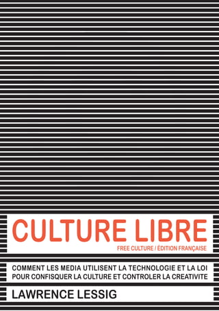 Free Culture / Culture Libre // Lawrence Lessig




CULTURE LIBRE               FREE CULTURE / ÉDITION FRANÇAISE


COMMENT LES MEDIA UTILISENT LA TECHNOLOGIE ET LA LOI
POUR CONFISQUER LA CULTURE ET CONTROLER LA CREATIVITE

LAWRENCE LESSIG                                                                  1
 