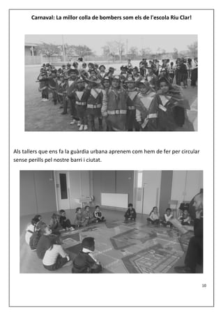 Carnaval: La millor colla de bombers som els de l'escola Riu Clar!
Als tallers que ens fa la guàrdia urbana aprenem com hem de fer per circular
sense perills pel nostre barri i ciutat.
10
 