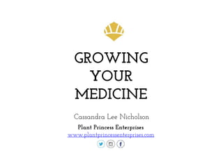 GROWING
YOUR
MEDICINE
Cassandra Lee Nicholson
Plant Princess Enterprises
www.plantprincessenterprises.com
 