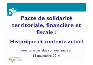 Pacte de solidarité
territoriale, financière et
fiscale :
Historique et contexte actuel
Séminaire des élus communautaires
13 novembre 2014
 