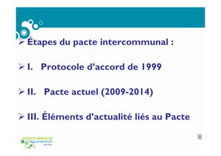 Étapes du pacte intercommunal :
I. Protocole d’accord de 1999
II. Pacte actuel (2009-2014)
III. Éléments d’actualité liés au Pacte
3
 