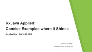 RxJava Applied:
Concise Examples where It Shines
Igor Lozynskyi
JavaDay Kyiv - Oct 14-15, 2016
Software Engineer at GlobalLogic
 