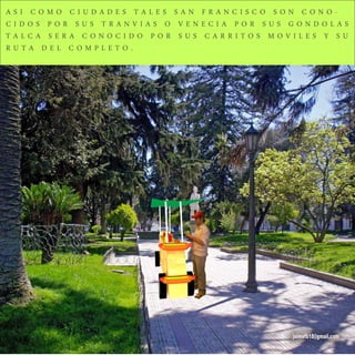 ASI COMO CIUDADES TALES SAN FRANCISCO SON CONO-
CIDOS POR SUS TRANVIAS O VENECIA POR SUS GONDOLAS
TALCA SERA CONOCIDO POR SUS CARRITOS MOVILES Y SU
RUTA DEL COMPLETO.
 