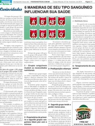 Acompanhe nosso site: PARANANOTICIAS.COM.BR Campo Mourão, 0 7 de Fevereiro de 2019 Página 11PARANÁPARANÁ
Notícias
CuriosidadeCuriosidadeCuriosidadeCuriosidadeCuriosidadesssss 6 MANEIRAS DE SEU TIPO SANGUÍNEO
INFLUENCIAR SUA SAÚDE
O sangue das pessoas é divi-
dido em 4 grupos no total. Este fato
interfere de forma direta na nossa
saúde e em diversas coisas da nossa
vida. É determinado pelo sangue, por
exemplo, se uma pessoa pode ser um
doador e qual grupo ela precisará
recorrer durante uma cirurgia.
Descobriu-se com estudos que
o nosso sangue é o determinante de
outras peculiaridades. Por exemplo,
se podemos ser bem-sucedidos na
hora de praticar determinado espor-
te e até mesmo na nossa capacidade
de realizar algum trabalho em espe-
cífico.
No Japão, o tipo sanguíneo é
tão importante que verificam a com-
patibilidade com parceiros românti-
cos e chegam a conclusão de que se
vale a pena levar uma pessoa a uma
determinada posição.
Pensando um pouco sobre isso,
resolvemos trazer essa matéria. A re-
dação da Fatos Desconhecidos bus-
cou e listou para você, caro leitor,
algumas formas que o seu tipo san-
guíneo pode influenciar na sua saú-
de.
Os tipos são: grupo 1 (O), grupo
2 (A), grupo 3 (B) e grupo 4 (AB).
Compartilhe desde já com seus ami-
gos nas redes sociais e, sem mais de-
longas, confira conosco a seguir e
surpreenda-se. (Veja no nosso site:
www.parananoticias.com.br)
O sangue das pessoas é dividi-
do em 4 grupos no total. Este fato
interfere de forma direta na nossa
saúde e em diversas coisas da nossa
vida.
É determinado pelo sangue,
por exemplo, se uma pessoa pode ser
um doador e qual grupo ela precisa-
rá recorrer durante uma cirurgia.
Descobriu-se com estudos que o nos-
so sangue é o determinante de ou-
tras peculiaridades.
Por exemplo, se podemos ser
bem-sucedidos na hora de praticar
determinado esporte e até mesmo na
nossa capacidade de realizar algum
trabalho em específico.
No Japão, o tipo sanguíneo é tão im-
portante que verificam a compatibi-
lidade com parceiros românticos e
chegam a conclusão de que se vale a
pena levar uma pessoa a uma deter-
minada posição.
Pensando um pouco sobre isso,
resolvemos trazer essa matéria. A re-
dação da Fatos Desconhecidos bus-
cou e listou para você, caro leitor,
algumas formas que o seu tipo san-
guíneo pode influenciar na sua saú-
de.
Os tipos são: grupo 1 (O), gru-
po 2 (A), grupo 3 (B) e grupo 4 (AB).
Compartilhe desde já com seus ami-
gos nas redes sociais e, sem mais de-
longas, confira conosco a seguir e
surpreenda-se.
1 - Grupos sanguíneos
mudam as necessidades
nutricionais
Sabemos que o grupo sanguí-
neo afeta a capacidade do corpo de
digerir e absorver alimentos. Nos
portadores de diferentes tipos, o pro-
cesso de digestão pode variar de for-
ma rápida.
O primeiro grupo sanguíneo
afeta na dificuldade na digestão de
proteínas prejudiciais, contidas em
cereais e produtos de feijão, ovos, lei-
te e frutos do mar. O segundo e quar-
to grupo resulta em um corpo com
menos enzimas que quebram os áci-
dos graxos do que os outros.
Os proprietários desses gru-
pos tendem a se sentir mal após co-
merem alimentos muito gordurosos.
Já o grupo 3 faz com que os seus
donos possuam fortes sistemas imu-
nológico e digestivo. Esses são me-
nos propensos a sofrerem com aler-
gias ou intolerância a certos produ-
tos.
2 - Proprietários de primei-
ro e segundo grupos san-
guíneos lidam pior com o
estresse
O cortisol é o hormônio ge-
rado pelas glândulas suprarrenais.
Ele viaja pela corrente sanguínea
quando sofremos ameaças externas
ou em situações estressantes. Diver-
sas vezes nos estressamos no traba-
lho, em casa ou no trânsito.
Nosso corpo reage a essas si-
tuações igualmente a de uma amea-
ça, liberando cortisol. Os donos dos
grupos 1 e 2 obtêm mais da subs-
tância no sangue, então são menos
pacientes e retidos do que as pesso-
as com outros grupos sanguíneos.
3-Predisposiçãoadoenças
Incorre-se no risco de desen-
volver uma determinada doença de-
pendendo do tipo sanguíneo. Nessas
são inclusas até mesmo o câncer. O
primeiro tipo, por exemplo, corre
mais risco de desenvolver o câncer
de pele do que os demais.
O segundo grupo pode enfren-
tar úlcera e câncer de estômago com
mais frequência do que os demais. O
grupo 3 já conta com o risco de de-
senvolver cânceres de ducto pancre-
ático, esofágico e biliar.
Por fim, a doença do quarto
grupo é o câncer pancreático, visto
que pessoas com esse tipo sanguíneo
sofrem mais ameaça da doença.
4 - Segundo grupo tende a
perder menos peso
O corpo das pessoas com o
segundo grupo sanguíneo tende a
apresentar mais problemas na hora
de digerir alimentos gordurosos.
Muitas vezes, elas sofrem com
azia e síndrome do intestino irritá-
vel. Acredita-se ainda que, devido à
sua maior suscetibilidade ao estres-
se, os proprietários desse grupo são
particularmente propensos a comer
além da conta.
5 - Habilidades físicas
Os esportes são recomenda-
dos para todos. No entanto, nossas
habilidades dependem do nosso tipo
sanguíneo. O primeiro grupo tem
mais facilidade em esportes de atle-
tismo e wrestling. Acredita-se que
os representantes desse grupo são
mais duradouros e propensos a car-
regarem cargas pesadas. Os do se-
gundo grupo possuem resistência
sanguínea mais baixa, então são
melhores em esportes como ginás-
tica, esgrima e hóquei. Atletas do
terceiro grupo são bons em espor-
tes que exigem velocidade e alta co-
ordenação de movimentos, como
boxe, judô, karatê e demais artes
marciais. Por fim, os do quarto gru-
po são consideradas pessoas mais
fortes, por isso preferem esportes
associados ao levantamento de peso,
por exemplo.
6 - Temperamento de uma
pessoa
No Japão, baseando-se no
tipo sanguíneo de uma pessoa, são
determinados os seus traços de per-
sonalidade, a compatibilidade com os
outros e até o desempenho como um
todo.
Alguns cientistas traçaram
perfis segundo o tipo sanguíneo. Pes-
soas do grupo 1 costumam ser mais
calmas. Já as do grupo 2 possuem um
sistema nervoso mais sensível.
As pessoas do grupo 3 costu-
mam ser mais otimistas e equilibra-
das e, por fim, as do quarto grupo
são propensas à ações impulsivas
(fatosdesconhecidos.com)
 