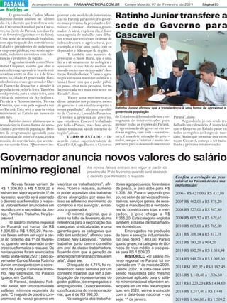 Acompanhe nosso site: PARANANOTICIAS.COM.BR Campo Mourão, 07 de Fevereiro de 2019 Página 03PARANÁPARANÁ
Notícias
Governador anuncia novos valores do salário
mínimo regional
Novas faixas variam de
R$ 1.306,80 a R$ 1.509,20 e
entram em vigor a partir de 1º de
fevereiro, quando será assinado
o decreto que formaliza o reajus-
te. Valores foram anunciados em
reunião com o secretário da Jus-
tiça, Família e Trabalho, Ney Le-
prevost.
O salário mínimo regional
do Paraná vai variar de R$
1.306,80 a R$ 1.509,20. As no-
vas faixas entram em vigor a par-
tir do próximo dia 1º de feverei-
ro, quando será assinado o de-
creto que formaliza o reajuste. Os
novos valores foram anunciados
nesta sexta-feira (25/01) pelo go-
vernador Carlos Massa Ratinho
Junior, em conjunto com o secre-
tário da Justiça, Família e Traba-
lho, Ney Leprevost, no Palácio
Iguaçu, em Curitiba.
O Paraná, destacou Rati-
nho Junior, tem um dos maiores
salários mínimos regionais do
país. “O reajuste do piso é o com-
promisso do nosso governo em
valorizar os trabalhadores”, afir-
mou. “Com o reajuste, aumenta
o poder aquisitivo dos trabalha-
dores abrangidos por essa lei.
Isso se reflete no movimento do
comércio e nos serviços”, enfati-
zou o governador.
“O mínimo regional, que já
entra na folha de fevereiro, é uma
referência para a negociação das
categorias sindicalizadas e uma
garantia para as categorias que
não têm sindicato”, afirmou o se-
cretário Ney Leprevost. “Vamos
trabalhar junto com o conselho
em prol da classe trabalhadora,
fazendo com que a geração de
empregos no Paraná continue em
alta”, disse ele.
O reajuste de 4,71% foi re-
ferendado nesta semana por um
conselho tripartite, que tem a par-
ticipação de representantes do
poder público, de empregados e
empregadores. O valor estabele-
cido fica acima do mínimo nacio-
nal, que é de R$ 998,00.
Na categoria dos trabalha-
dores agropecuários, florestais e
da pesca, o piso sobe para R$
1.306, 80. Para o segundo gru-
po, no setor de serviços adminis-
trativos, serviços gerais, de repa-
ração e manutenção e vendedo-
res do comércio em lojas e mer-
cados, o piso chega a R$
1.355,20. Esta categoria engloba
também a classe de trabalhado-
res domésticos.
Empregados na produção
de bens e serviços industriais te-
rão piso de R$ 1.403,60. Para o
quarto grupo, na categoria de téc-
nicos de nível médio, o piso pas-
sa para R$ 1.509,20.
HISTÓRICO - O salário mí-
nimo regional no Paraná foi im-
plantado em 1º de maio de 2006.
Desde 2017, a data-base vem
sendo reajustada pelo mesmo
percentual aplicado para o salá-
rio mínimo nacional e também an-
tecipada em um mês por ano para
que, em 2020, venha a coincidir
com a data-base nacional – ou
seja, 1º de janeiro.
As novas faixas entram em vigor a partir do
próximo dia 1º de fevereiro, quando será assinado
o decreto que formaliza o reajuste Confira a evolução do piso
salarial no Paraná desde a sua
implantação:
2006 - R$ 427,00 a R$ 437,80
2007 R$ 462,00 a R$ 475,20
2008 R$ 527,00 a R$ 547,80
2009 R$ 605,52 a R$ 629,65
2010 R$ 663,00 a R$ 765,00
2011 R$ 708,14 a R$ 817,78
2012 R$ 783,20 a 904,20
2013 R$ 882,59 a R$ 1.018,94
2014 R$ 948,20 a R$ 1.095,60
2015 R$1.032,02 a R$ 1.192,45
2016 R$ 1.148,40 a 1.326,60
2017 R$ 1.223,20 a R$ 1.414,60
2018 R$ 1.247,40 a R$ 1.441
2019 R$ 1.306,80 a R$ 1.509,2
O governador Carlos Massa
Ratinho Junior assinou no ´último
dia 31, o decreto que transfere a sede
do Executivo Estadual para Casca-
vel, no Oeste do Paraná, nos dias 7 e
8 de fevereiro (quinta e sexta-feira).
Uma série de reuniões de trabalho,
com a participação dos secretários de
Estado e presidentes de autarquias
e empresas públicas, está sendo agen-
dada, incluindo encontros com lide-
ranças e prefeitos da região.
A agenda coincide com o Show
Rural Coopavel, evento que abre o
calendário agropecuário brasileiro e
acontece entre os dias 4 e 8 de feve-
reiro na cidade. O governador Rati-
nho Junior e o vice-governador Dar-
ci Piana vão despachar e atender à
população na própria feira. Também
está prevista, para a sexta-feira, uma
visita da ministra da Agricultura,
Pecuária e Abastecimento, Tereza
Cristina, que vem pela segunda vez
ao Paraná. Esta será a quarta visita
ministerial ao Estado em menos de
um mês.
Ratinho Junior afirmou que a
transferência é uma forma de apro-
ximar o governo da população. Den-
tro da programação agendada para
os dois dias de interiorização, está a
reunião do secretariado, que aconte-
ce na quinta-feira. “Queremos im-
plantar este modelo de interioriza-
ção no Paraná, para colocar o gover-
no mais próximo da população e for-
talecer o Interior”, afirmou o gover-
nador. A ideia, explicou ele, é fazer
uma agenda de trabalho para deba-
ter temas que envolvam as áreas de
infraestrutura e agricultura, por
exemplo, e criar uma pauta com os
deputados e lideranças da região.
“É também uma maneira de
prestigiar o Show Rural, que é uma
feira extremamente tecnológica e
apresenta o que há de melhor no
mundo em termos de inovação”, des-
tacou Ratinho Junior. “Como o agro-
negócio é nossa matriz econômica, a
ideia é fazer com que o poder públi-
co possa estar mais presente, forta-
lecendo cada vez mais esse setor no
Estado”, disse.
“Fazer uma movimentação
desse tamanho nos primeiros meses
de governo é um sinal de respeito à
nossa população”, afirmou o prefei-
to de Cascavel, Leonaldo Paranhos.
“Teremos a presença do governo,
que estará em Cascavel trabalhado
por todo o Paraná, mas claro, encai-
xando temas que são de interesse da
região”, disse.
TODO O ESTADO – De
acordo com o superintendente da
Casa Civil, Gugu Bueno, o Governo
do Estado está formulando um cro-
nograma de interiorizações para
atender todas as regiões do Paraná.
“A aproximação do governo em to-
das as regiões, com toda a sua estru-
tura, é uma determinação do gover-
nador, porque o Interior é muito im-
portante para o desenvolvimento do
Paraná”, disse.
Segundo ele, já está sendo tra-
balhado um calendário. A intenção é
que o Governo do Estado passe em
todas as regiões ao longo do man-
dato. Assim que terminar este even-
to em Cascavel, começa a ser traba-
lhada a próxima interiorização.
Ratinho Junior transfere a
sede do Governo para
Cascavel
Ratinho Junior afirmou que a transferência é uma forma de aproximar o
governo da população
 