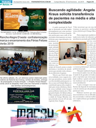 Notícias
Acompanhe nosso site: PARANANOTICIAS.COM.BR Campo Mourão, 07 de Fevereiro de 2019 Página 05PARANÁ
Buscando agilidade: Angela
Kraus solicita transferência
de pacientes na média e alta
complexidade
A saúde municipal de Farol
tem se destacado em toda região,
principalmente por estar prestan-
do atendimento 24 horas a popula-
ção, porém para casos onde se faz
necessário internamento ou trans-
ferências para especializações de-
pendemos de
uma medida
de territoriali-
zação adotada
pelo Governo
Estadual, onde
em seu Plano
Diretor de Re-
gionalização
Farol e outros
07 municípios
tem como re-
ferência o mu-
nicípio de Goioerê, assim o estado
determina o território de atendi-
mento para atender toda a deman-
da em diferentes hospitais.
“Ocorre que Farol tem uma
nova realidade, com o suporte téc-
nico que possuímos, nossos médi-
cos têm atendido praticamente to-
dos os casos na Unidade Básica, en-
caminhando apenas alta complexi-
dade para nossa referência, diante
de nossa realidade atual, busquei
junto ao Diretor interino da 11º Re-
gional de Saúde o Sr. Roberto Rosa
Filho a mudança de referência para
a cidade de Campo Mourão, esta
que já atende cerca de 40% de toda
regional, disse Angela.
“Cabe mencionar que em caso de
traumas ou pacientes cardíacos
nossa referência já é Campo Mou-
rão.
Outra importante medida to-
mada nesta tarde, foi referente ao
atendimento prestado pelo SAMU,
serviço este
que tem nos
atendido, po-
rém nas últi-
mas ocorrên-
cias com mui-
ta demora.
Levando ho-
ras para che-
gar, não dan-
do o suporte
devido a nos-
sos pacientes
e a nossos profissionais”, alertou a
prefeita licenciada.
“Situação inadmissível quan-
do se trata de saúde e risco de vida.
A tarde foi de grandes reivindica-
ções e esperamos que nossa popu-
lação usufrua o quanto antes des-
tas mudanças que irá aprimorar
nosso atendimento.
E para conseguir essas me-
lhorias não depende do município,
e sim do sistema que não podemos
passar por cima.
Podemos mostrar que esta-
mos insatisfeitos com as dificulda-
des encontradas e solicitar melho-
res”, explicou Kraus que também é
enfermeira.
No último sábado, 26, um delicioso jantar elaborado pelas
Líderes da Pastoral da Criança, sorteio de brindes, entrega
de premiações e muita emoção - o Projeto Férias Felizes-
verão 2019 se despediu mais uma vez marcando a história
das famílias ranchoalegrenses.
POLO CAMPO MOURÃO PR - Profº RAI - Rua Edmundo Mercer nº 1557 - Prédio anexo ao Master Pré Vestibular
Bairro Centro - Fone(44) 3523 3202 - (44) 99922 3202 - (44) 99902 8383 Watzap
Rancho Alegre D’oeste confraternização
marca o encerramento dos Férias Felizes
Verão 2019
 