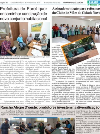 Página 06 Campo Mourão, 07 de Fevereiro de 2019 Acompanhe nosso site: PARANANOTICIAS.COM.BR PARANÁ
Notícias
Prefeitura de Farol quer
encaminhar construção de
novo conjunto habitacional
O prefeito em exercício de Fa-
rol, Natalicio dos Santos (Natal), es-
teve na sede da Cohapar, em Curiti-
ba, nesta quarta-feira (30) para tra-
tar da continuidade de um projeto
para a construção de 27 casas popu-
lares na cidade, na região Centro-
Oeste do Paraná. O empreendimen-
to tem orçamento estimado em R$
1,9 milhão e depende da aprovação
de recursos do programa Minha
Casa Minha Vida pela Caixa Econô-
mica Federal.
Antes de ser analisado pelo
banco, no entanto, a administração
municipal precisa concluir obras de
infraestrutura complementar no en-
torno da área que pode ser utilizada
para a construção do empreendimen-
to.
“Após esta etapa, serão neces-
sárias adequações de documentação
do projeto e da construtora licitada
pela Cohapar para a execução das
obras para envio à Caixa”, explica a
assessora da presidência da compa-
nhia, Jocely Loyola.
Caso seja aprovado pelo agente
financeiro, o projeto receberá recur-
sos financiados pelo Fundo de Garan-
tia do Tempo de Serviço (FGTS). Por
se tratar de verba federal, a contrata-
ção carece ainda de uma definição da
União acerca do orçamento que será
destinado ao setor habitacional este
ano.
“Temos agora um novo gover-
no federal e um novo governo esta-
dual, então é natural que sejam feitas
adequações nos programas, mas con-
tamos com a continuidade da parce-
ria com a Cohapar para tentarmos vi-
abilizar estes investimentos”, afirma
o prefeito em exercício.
O projeto depende da conclusão de obras de infraestrutura pela administração munici-
pal e da aprovação de recursos do Governo Federal
RanchoAlegreD’oeste:produtoresinvestemnadiversificação
A prefeitura de Rancho
Alegre D’oeste tem dado total
apoio a diversificação das
propriedades rurais. Para a prefeita
Sueli a diversificação contribui para o
desenvolvimento da região.
“O município estará sempre
incentivando e apoiando a
diversificação, pois sabemos a
importância que é a geração de
emprego e renda”, disse a prefeita.
O produtor rural, Ercílio José
Moreschi e Família faz ampliação da
atividade da integração da
avicultura.
O mesmo acontece com o
produtor rural, Valdenir Marques
Viana que também investirá na
avicultura. Já Sinésio e Lucas Siroti,
também produtores estão
investindo na produção de peixes -
Integração Piscicultura.
Assinado contrato para reformas
doClubedeMãesdoCidadeNova
O bar-
racão comu-
nitário utiliza-
do pelo Clube
de Mães do
Jardim Cidade
Nova será refor-
mado.
A assinatura
do contrato com a
empresa vencedora
da licitação foi realiza-
do com a presença do
prefeito Tauillo Tezelli, do vice
Beto Voidelo, o vereador Sidnei
Jardim, o presidente da Associa-
ção de Moradores, Amilton de
Souza, além de autoridades mu-
nicipais e lideranças da comuni-
dade.
As reformas vão custar R$
49,8 mil e contemplam melhori-
as na estrutura do imóvel, como
forro, calçadas, portão, cerca de
alambrado, instalação elétrica, hi-
dráulica e pintura externa.
“É gratificante participar desse
momento em que mais reivindi-
cação do nosso bairro é atendi-
da pela administração municipal”,
destacou o presidente da Asso-
ciação, Amilton de Souza.
O prefeito Tauillo ressaltou
q u e
além da re-
forma no barracão,
o bairro tem sido atendi-
do em várias áreas, desde me-
lhorias nas vias públicas, na Uni-
dade de Saúde, reforma da esco-
la municipal e nos próximos dias
instalação de uma arena de gra-
ma sintética no Parque das Torres.
“Temos trabalhado em par-
ceria com os vereadores para, na
medida do possível, atender o que
a comunidade nos pede”, frisou o
prefeito.
O Clube de Mães do bairro
conta com cerca de 30 mulheres
que se reúnem duas vezes por se-
mana. O barracão também é usa-
do para as reuniões da associa-
ção, eventos comunitários, pesa-
gem do posto de saúde e entrega
do leite do programa do governo
do Estado. Além do salão, o imó-
vel conta com cozinha, três salas
e um banheiro.
 