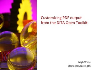 Customizing PDF output
from the DITA Open Toolkit




                       Leigh White
               ElementalSource, LLC
 