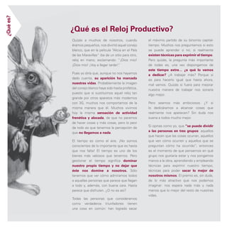 ¿Qué es? 
¿Qué es el Reloj Productivo? 
Quizás a muchos de nosotros, cuando 
éramos pequeños, nos divirtió aquel conejo 
blanco, que en la película “Alicia en el País 
de las Maravillas” iba de un sitio para otro, 
reloj en mano, exclamando: “¡Dios mío! 
¡Dios mío! ¡Voy a llegar tarde!”. 
Pues yo diría que, aunque no nos hayamos 
dado cuenta, su aparición ha marcado 
nuestras vidas. Probablemente la imagen 
del conejo blanco haya sido hasta profética, 
puesto que si sustituimos aquel reloj tan 
grande por otros aparatos más modernos 
con 3G, muchos nos comportamos de la 
misma manera que él. Muchos vivimos 
hoy la misma sensación de actividad 
frenética y alocada, de que no paramos 
de hacer cosas y más cosas, pero lo peor 
de todo es que tenemos la percepción de 
que no llegamos a nada. 
El tiempo es como el aire. ¡No somos 
conscientes de lo importante que es hasta 
que nos falta! El tiempo es uno de los 
bienes más valiosos que tenemos. Pero 
gestionar el tiempo significa dominar 
nuestro propio tiempo y no dejar que 
éste nos domine a nosotros. Sólo 
tenemos que ver cómo admiramos todos 
a aquellas personas que parece que llegan 
a todo y, además, con buena cara. Hasta 
parece que disfruten. ¿O no es así? 
Todas las personas que consideramos 
como verdaderos triunfadores tienen 
una cosa en común: han logrado sacar 
el máximo partido de su binomio capital-tiempo. 
Muchos nos preguntamos si esto 
se puede aprender o no; si realmente 
existen técnicas para exprimir el tiempo. 
Pero quizás, la pregunta más importante 
de todas es, una vez dispongamos de 
este tiempo extra… ¿a qué lo vamos 
a dedicar? ¿A trabajar más? Porque si 
es para hacerlo igual que hasta ahora, 
mal vamos. Quizás si fuera para mejorar 
nuestra manera de trabajar nos sonaría 
algo mejor. 
Pero seamos más ambiciosos. ¿Y si 
lo dedicáramos a alcanzar cosas que 
realmente nos apetecen? Sin duda nos 
suena a todos mucho mejor. 
Si opinas como yo, que “se puede dividir 
a las personas en tres grupos: aquellos 
que hacen que las cosas ocurran, aquellos 
que ven cómo ocurren y aquellos que se 
preguntan cómo ha ocurrido”; entonces 
es el momento de que pensemos en qué 
grupo nos gustaría estar y nos pongamos 
manos a la obra, aprendiendo y empleando 
técnicas para exprimir nuestro tiempo, 
técnicas para poder sacar lo mejor de 
nosotros mismos. El premio es, sin duda, 
de lo más atractivo que nos podamos 
imaginar: nos espera nada más y nada 
menos que lo mejor del resto de nuestras 
vidas. 
 