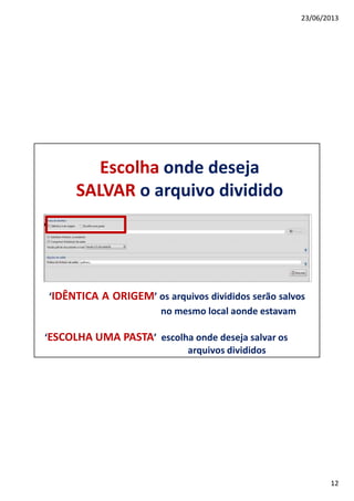 23/06/2013
12
Escolha onde deseja
SALVAR o arquivo dividido
‘IDÊNTICA A ORIGEM’ os arquivos divididos serão salvos
no mesmo local aonde estavam
‘ESCOLHA UMA PASTA’ escolha onde deseja salvar os
arquivos divididos
 
