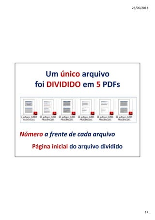 23/06/2013
17
Um único arquivo
foi DIVIDIDO em 5 PDFs
Número a frente de cada arquivo
Página inicial do arquivo dividido
 