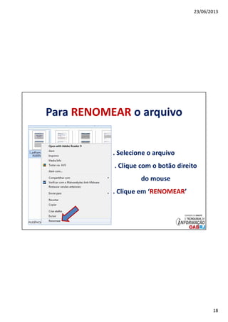 23/06/2013
18
Para RENOMEAR o arquivo
. Selecione o arquivo
. Clique com o botão direito
do mouse
. Clique em ‘RENOMEAR’
 