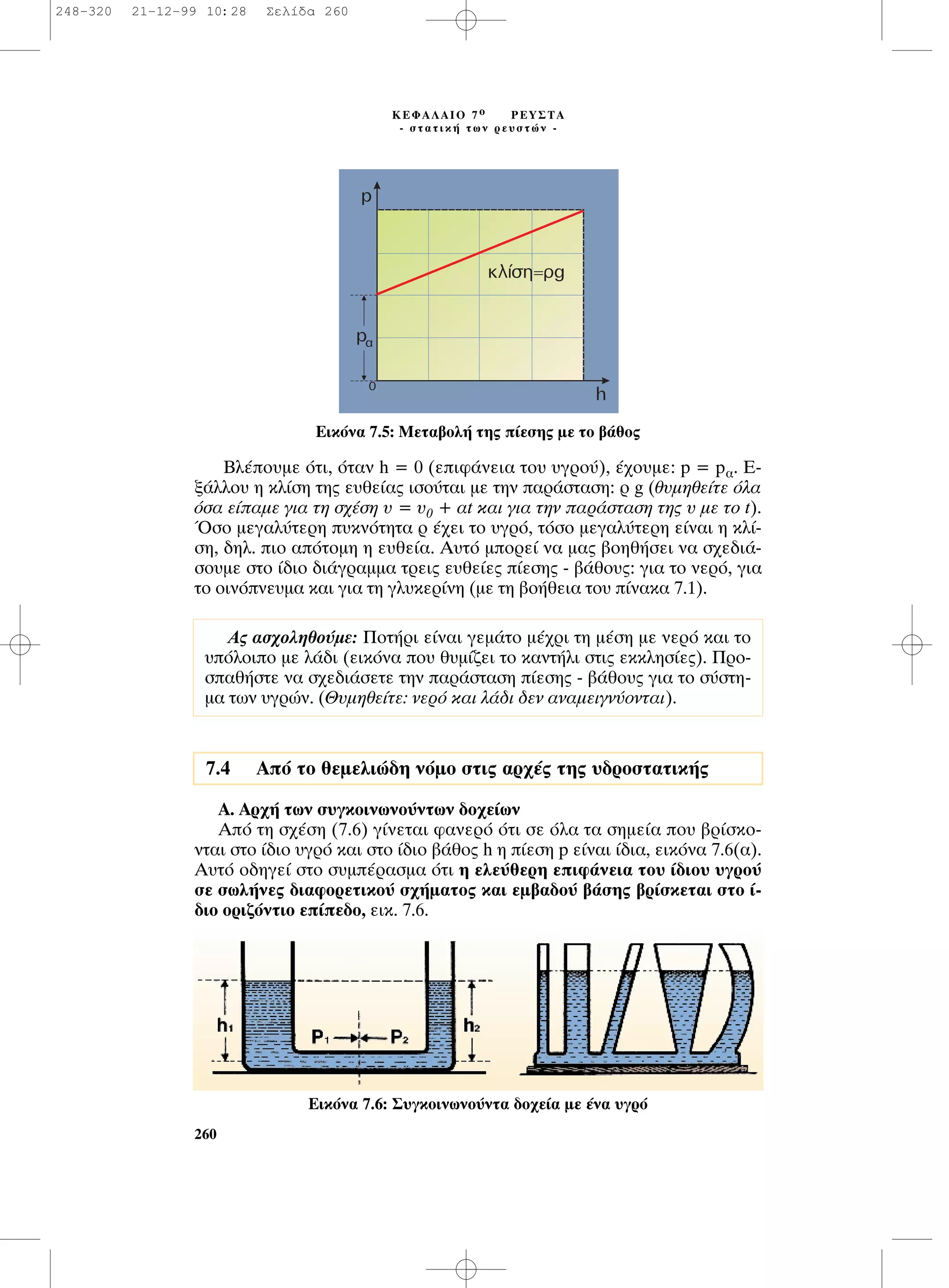 µÏ¤Ô˘ÌÂ ﬁÙÈ, ﬁÙ·Ó h = 0 (ÂÈÊ¿ÓÂÈ· ÙÔ˘ ˘ÁÚÔ‡), ¤¯Ô˘ÌÂ: p = p·. ∂-
Í¿ÏÏÔ˘ Ë ÎÏ›ÛË ÙË˜ Â˘ıÂ›·˜ ÈÛÔ‡Ù·È ÌÂ ÙËÓ ·Ú¿ÛÙ·ÛË: Ú g (ı˘ÌËıÂ›ÙÂ ﬁÏ·
ﬁÛ· Â›·ÌÂ ÁÈ· ÙË Û¯¤ÛË ˘ = ˘0 + ·t Î·È ÁÈ· ÙËÓ ·Ú¿ÛÙ·ÛË ÙË˜ ˘ ÌÂ ÙÔ t).
ŸÛÔ ÌÂÁ·Ï‡ÙÂÚË ˘ÎÓﬁÙËÙ· Ú ¤¯ÂÈ ÙÔ ˘ÁÚﬁ, ÙﬁÛÔ ÌÂÁ·Ï‡ÙÂÚË Â›Ó·È Ë ÎÏ›-
ÛË, ‰ËÏ. ÈÔ ·ﬁÙÔÌË Ë Â˘ıÂ›·. ∞˘Ùﬁ ÌÔÚÂ› Ó· Ì·˜ ‚ÔËı‹ÛÂÈ Ó· Û¯Â‰È¿-
ÛÔ˘ÌÂ ÛÙÔ ›‰ÈÔ ‰È¿ÁÚ·ÌÌ· ÙÚÂÈ˜ Â˘ıÂ›Â˜ ›ÂÛË˜ - ‚¿ıÔ˘˜: ÁÈ· ÙÔ ÓÂÚﬁ, ÁÈ·
ÙÔ ÔÈÓﬁÓÂ˘Ì· Î·È ÁÈ· ÙË ÁÏ˘ÎÂÚ›ÓË (ÌÂ ÙË ‚Ô‹ıÂÈ· ÙÔ˘ ›Ó·Î· 7.1).
∞. ∞Ú¯‹ ÙˆÓ Û˘ÁÎÔÈÓˆÓÔ‡ÓÙˆÓ ‰Ô¯Â›ˆÓ
∞ﬁ ÙË Û¯¤ÛË (7.6) Á›ÓÂÙ·È Ê·ÓÂÚﬁ ﬁÙÈ ÛÂ ﬁÏ· Ù· ÛËÌÂ›· Ô˘ ‚Ú›ÛÎÔ-
ÓÙ·È ÛÙÔ ›‰ÈÔ ˘ÁÚﬁ Î·È ÛÙÔ ›‰ÈÔ ‚¿ıÔ˜ h Ë ›ÂÛË p Â›Ó·È ›‰È·, ÂÈÎﬁÓ· 7.6(·).
∞˘Ùﬁ Ô‰ËÁÂ› ÛÙÔ Û˘Ì¤Ú·ÛÌ· ﬁÙÈ Ë ÂÏÂ‡ıÂÚË ÂÈÊ¿ÓÂÈ· ÙÔ˘ ›‰ÈÔ˘ ˘ÁÚÔ‡
ÛÂ ÛˆÏ‹ÓÂ˜ ‰È·ÊÔÚÂÙÈÎÔ‡ Û¯‹Ì·ÙÔ˜ Î·È ÂÌ‚·‰Ô‡ ‚¿ÛË˜ ‚Ú›ÛÎÂÙ·È ÛÙÔ ›-
‰ÈÔ ÔÚÈ˙ﬁÓÙÈÔ Â›Â‰Ô, ÂÈÎ. 7.6.
260
∫∂º∞§∞πO 7 Ô ƒ∂À™∆∞
- ÛÙ·ÙÈÎ‹ ÙˆÓ ÚÂ˘ÛÙÒÓ -
A˜ ·Û¯ÔÏËıÔ‡ÌÂ: ¶ÔÙ‹ÚÈ Â›Ó·È ÁÂÌ¿ÙÔ Ì¤¯ÚÈ ÙË Ì¤ÛË ÌÂ ÓÂÚﬁ Î·È ÙÔ
˘ﬁÏÔÈÔ ÌÂ Ï¿‰È (ÂÈÎﬁÓ· Ô˘ ı˘Ì›˙ÂÈ ÙÔ Î·ÓÙ‹ÏÈ ÛÙÈ˜ ÂÎÎÏËÛ›Â˜). ¶ÚÔ-
Û·ı‹ÛÙÂ Ó· Û¯Â‰È¿ÛÂÙÂ ÙËÓ ·Ú¿ÛÙ·ÛË ›ÂÛË˜ - ‚¿ıÔ˘˜ ÁÈ· ÙÔ Û‡ÛÙË-
Ì· ÙˆÓ ˘ÁÚÒÓ. (£˘ÌËıÂ›ÙÂ: ÓÂÚﬁ Î·È Ï¿‰È ‰ÂÓ ·Ó·ÌÂÈÁÓ‡ÔÓÙ·È).
7.4 Aﬁ ÙÔ ıÂÌÂÏÈÒ‰Ë ÓﬁÌÔ ÛÙÈ˜ ·Ú¯¤˜ ÙË˜ ˘‰ÚÔÛÙ·ÙÈÎ‹˜
∂ÈÎﬁÓ· 7.5: ªÂÙ·‚ÔÏ‹ ÙË˜ ›ÂÛË˜ ÌÂ ÙÔ ‚¿ıÔ˜
EÈÎﬁÓ· 7.6: ™˘ÁÎÔÈÓˆÓÔ‡ÓÙ· ‰Ô¯Â›· ÌÂ ¤Ó· ˘ÁÚﬁ
248-320 21-12-99 10:28 ™ÂÏ›‰· 260
 