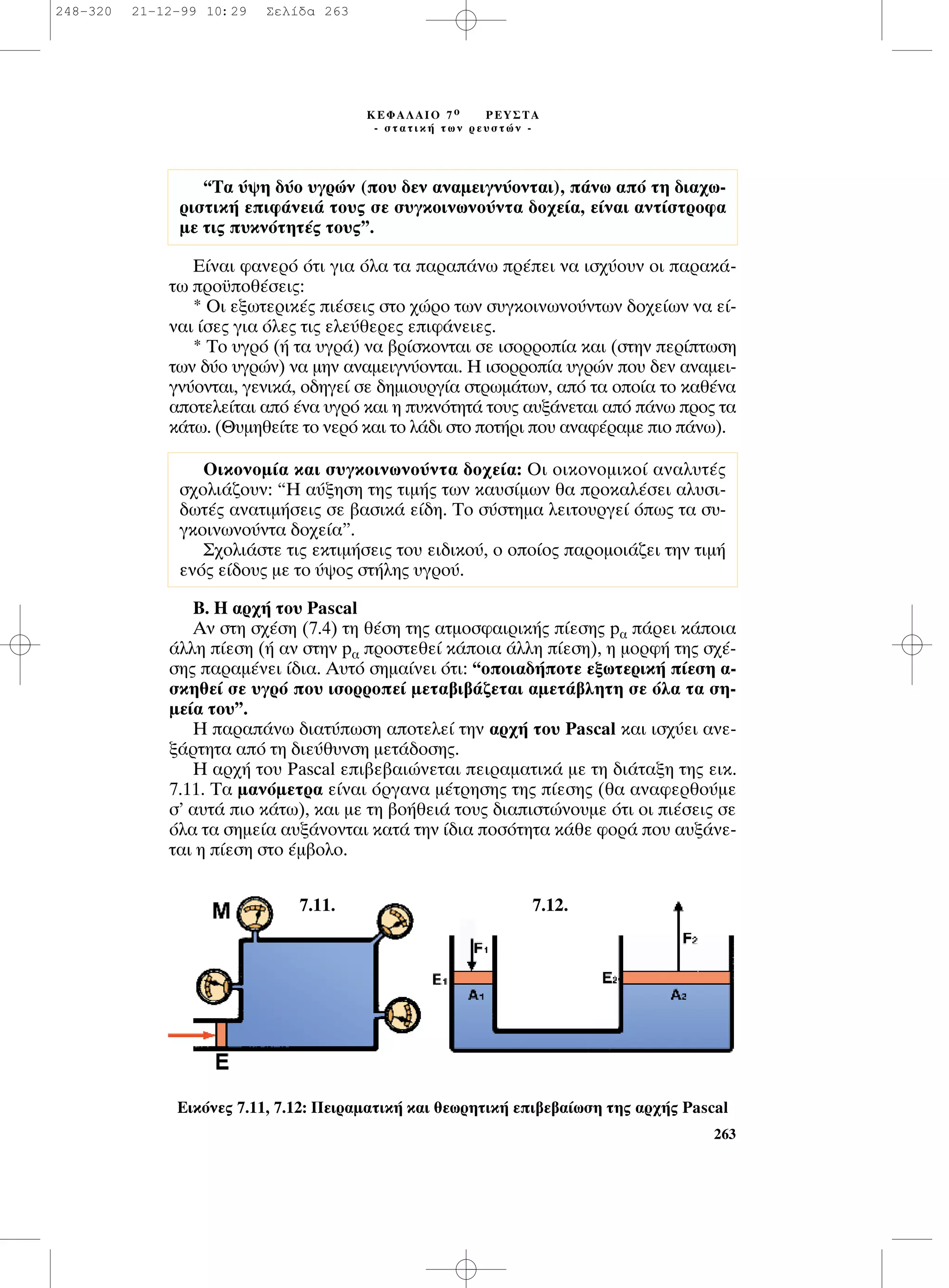 ∂›Ó·È Ê·ÓÂÚﬁ ﬁÙÈ ÁÈ· ﬁÏ· Ù· ·Ú·¿Óˆ Ú¤ÂÈ Ó· ÈÛ¯‡Ô˘Ó ÔÈ ·Ú·Î¿-
Ùˆ ÚÔ¸Ôı¤ÛÂÈ˜:
* OÈ ÂÍˆÙÂÚÈÎ¤˜ È¤ÛÂÈ˜ ÛÙÔ ¯ÒÚÔ ÙˆÓ Û˘ÁÎÔÈÓˆÓÔ‡ÓÙˆÓ ‰Ô¯Â›ˆÓ Ó· Â›-
Ó·È ›ÛÂ˜ ÁÈ· ﬁÏÂ˜ ÙÈ˜ ÂÏÂ‡ıÂÚÂ˜ ÂÈÊ¿ÓÂÈÂ˜.
* ∆Ô ˘ÁÚﬁ (‹ Ù· ˘ÁÚ¿) Ó· ‚Ú›ÛÎÔÓÙ·È ÛÂ ÈÛÔÚÚÔ›· Î·È (ÛÙËÓ ÂÚ›ÙˆÛË
ÙˆÓ ‰‡Ô ˘ÁÚÒÓ) Ó· ÌËÓ ·Ó·ÌÂÈÁÓ‡ÔÓÙ·È. ∏ ÈÛÔÚÚÔ›· ˘ÁÚÒÓ Ô˘ ‰ÂÓ ·Ó·ÌÂÈ-
ÁÓ‡ÔÓÙ·È, ÁÂÓÈÎ¿, Ô‰ËÁÂ› ÛÂ ‰ËÌÈÔ˘ÚÁ›· ÛÙÚˆÌ¿ÙˆÓ, ·ﬁ Ù· ÔÔ›· ÙÔ Î·ı¤Ó·
·ÔÙÂÏÂ›Ù·È ·ﬁ ¤Ó· ˘ÁÚﬁ Î·È Ë ˘ÎÓﬁÙËÙ¿ ÙÔ˘˜ ·˘Í¿ÓÂÙ·È ·ﬁ ¿Óˆ ÚÔ˜ Ù·
Î¿Ùˆ. (£˘ÌËıÂ›ÙÂ ÙÔ ÓÂÚﬁ Î·È ÙÔ Ï¿‰È ÛÙÔ ÔÙ‹ÚÈ Ô˘ ·Ó·Ê¤Ú·ÌÂ ÈÔ ¿Óˆ).
µ. ∏ ·Ú¯‹ ÙÔ˘ Pascal
∞Ó ÛÙË Û¯¤ÛË (7.4) ÙË ı¤ÛË ÙË˜ ·ÙÌÔÛÊ·ÈÚÈÎ‹˜ ›ÂÛË˜ p· ¿ÚÂÈ Î¿ÔÈ·
¿ÏÏË ›ÂÛË (‹ ·Ó ÛÙËÓ p· ÚÔÛÙÂıÂ› Î¿ÔÈ· ¿ÏÏË ›ÂÛË), Ë ÌÔÚÊ‹ ÙË˜ Û¯¤-
ÛË˜ ·Ú·Ì¤ÓÂÈ ›‰È·. ∞˘Ùﬁ ÛËÌ·›ÓÂÈ ﬁÙÈ: “ÔÔÈ·‰‹ÔÙÂ ÂÍˆÙÂÚÈÎ‹ ›ÂÛË ·-
ÛÎËıÂ› ÛÂ ˘ÁÚﬁ Ô˘ ÈÛÔÚÚÔÂ› ÌÂÙ·‚È‚¿˙ÂÙ·È ·ÌÂÙ¿‚ÏËÙË ÛÂ ﬁÏ· Ù· ÛË-
ÌÂ›· ÙÔ˘”.
∏ ·Ú·¿Óˆ ‰È·Ù‡ˆÛË ·ÔÙÂÏÂ› ÙËÓ ·Ú¯‹ ÙÔ˘ Pascal Î·È ÈÛ¯‡ÂÈ ·ÓÂ-
Í¿ÚÙËÙ· ·ﬁ ÙË ‰ÈÂ‡ı˘ÓÛË ÌÂÙ¿‰ÔÛË˜.
∏ ·Ú¯‹ ÙÔ˘ Pascal ÂÈ‚Â‚·ÈÒÓÂÙ·È ÂÈÚ·Ì·ÙÈÎ¿ ÌÂ ÙË ‰È¿Ù·ÍË ÙË˜ ÂÈÎ.
7.11. ∆· Ì·ÓﬁÌÂÙÚ· Â›Ó·È ﬁÚÁ·Ó· Ì¤ÙÚËÛË˜ ÙË˜ ›ÂÛË˜ (ı· ·Ó·ÊÂÚıÔ‡ÌÂ
Û’ ·˘Ù¿ ÈÔ Î¿Ùˆ), Î·È ÌÂ ÙË ‚Ô‹ıÂÈ¿ ÙÔ˘˜ ‰È·ÈÛÙÒÓÔ˘ÌÂ ﬁÙÈ ÔÈ È¤ÛÂÈ˜ ÛÂ
ﬁÏ· Ù· ÛËÌÂ›· ·˘Í¿ÓÔÓÙ·È Î·Ù¿ ÙËÓ ›‰È· ÔÛﬁÙËÙ· Î¿ıÂ ÊÔÚ¿ Ô˘ ·˘Í¿ÓÂ-
Ù·È Ë ›ÂÛË ÛÙÔ ¤Ì‚ÔÏÔ.
263
∫∂º∞§∞πO 7 Ô ƒ∂À™∆∞
- ÛÙ·ÙÈÎ‹ ÙˆÓ ÚÂ˘ÛÙÒÓ -
∂ÈÎﬁÓÂ˜ 7.11, 7.12: ¶ÂÈÚ·Ì·ÙÈÎ‹ Î·È ıÂˆÚËÙÈÎ‹ ÂÈ‚Â‚·›ˆÛË ÙË˜ ·Ú¯‹˜ Pascal
“T· ‡„Ë ‰‡Ô ˘ÁÚÒÓ (Ô˘ ‰ÂÓ ·Ó·ÌÂÈÁÓ‡ÔÓÙ·È), ¿Óˆ ·ﬁ ÙË ‰È·¯ˆ-
ÚÈÛÙÈÎ‹ ÂÈÊ¿ÓÂÈ¿ ÙÔ˘˜ ÛÂ Û˘ÁÎÔÈÓˆÓÔ‡ÓÙ· ‰Ô¯Â›·, Â›Ó·È ·ÓÙ›ÛÙÚÔÊ·
ÌÂ ÙÈ˜ ˘ÎÓﬁÙËÙ¤˜ ÙÔ˘˜”.
OÈÎÔÓÔÌ›· Î·È Û˘ÁÎÔÈÓˆÓÔ‡ÓÙ· ‰Ô¯Â›·: OÈ ÔÈÎÔÓÔÌÈÎÔ› ·Ó·Ï˘Ù¤˜
Û¯ÔÏÈ¿˙Ô˘Ó: “H ·‡ÍËÛË ÙË˜ ÙÈÌ‹˜ ÙˆÓ Î·˘Û›ÌˆÓ ı· ÚÔÎ·Ï¤ÛÂÈ ·Ï˘ÛÈ-
‰ˆÙ¤˜ ·Ó·ÙÈÌ‹ÛÂÈ˜ ÛÂ ‚·ÛÈÎ¿ Â›‰Ë. TÔ Û‡ÛÙËÌ· ÏÂÈÙÔ˘ÚÁÂ› ﬁˆ˜ Ù· Û˘-
ÁÎÔÈÓˆÓÔ‡ÓÙ· ‰Ô¯Â›·”.
™¯ÔÏÈ¿ÛÙÂ ÙÈ˜ ÂÎÙÈÌ‹ÛÂÈ˜ ÙÔ˘ ÂÈ‰ÈÎÔ‡, Ô ÔÔ›Ô˜ ·ÚÔÌÔÈ¿˙ÂÈ ÙËÓ ÙÈÌ‹
ÂÓﬁ˜ Â›‰Ô˘˜ ÌÂ ÙÔ ‡„Ô˜ ÛÙ‹ÏË˜ ˘ÁÚÔ‡.
7.11. 7.12.
248-320 21-12-99 10:29 ™ÂÏ›‰· 263
 