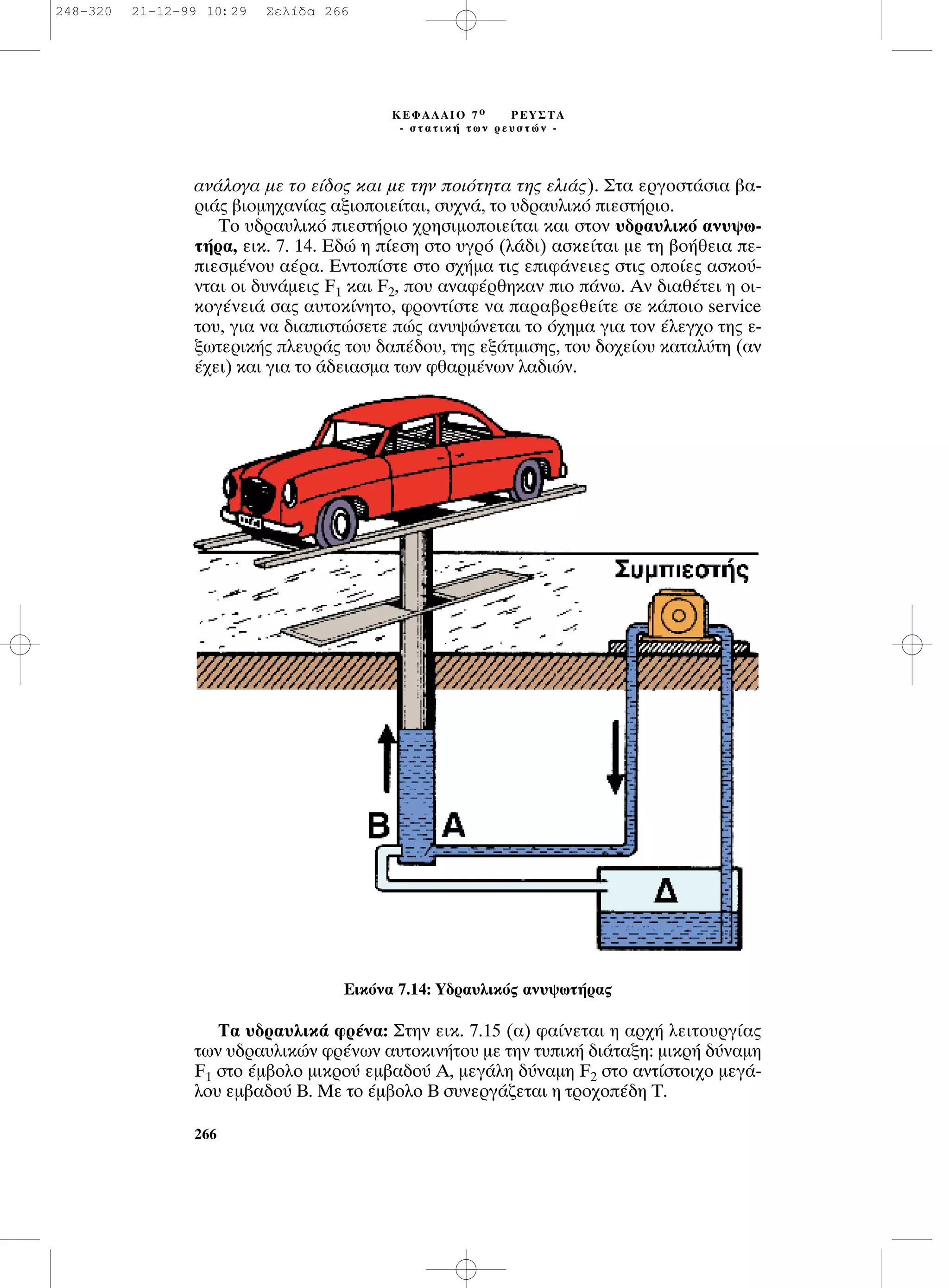 ·Ó¿ÏÔÁ· ÌÂ ÙÔ Â›‰Ô˜ Î·È ÌÂ ÙËÓ ÔÈﬁÙËÙ· ÙË˜ ÂÏÈ¿˜). ™Ù· ÂÚÁÔÛÙ¿ÛÈ· ‚·-
ÚÈ¿˜ ‚ÈÔÌË¯·Ó›·˜ ·ÍÈÔÔÈÂ›Ù·È, Û˘¯Ó¿, ÙÔ ˘‰Ú·˘ÏÈÎﬁ ÈÂÛÙ‹ÚÈÔ.
∆Ô ˘‰Ú·˘ÏÈÎﬁ ÈÂÛÙ‹ÚÈÔ ¯ÚËÛÈÌÔÔÈÂ›Ù·È Î·È ÛÙÔÓ ˘‰Ú·˘ÏÈÎﬁ ·Ó˘„ˆ-
Ù‹Ú·, ÂÈÎ. 7. 14. ∂‰Ò Ë ›ÂÛË ÛÙÔ ˘ÁÚﬁ (Ï¿‰È) ·ÛÎÂ›Ù·È ÌÂ ÙË ‚Ô‹ıÂÈ· Â-
ÈÂÛÌ¤ÓÔ˘ ·¤Ú·. ∂ÓÙÔ›ÛÙÂ ÛÙÔ Û¯‹Ì· ÙÈ˜ ÂÈÊ¿ÓÂÈÂ˜ ÛÙÈ˜ ÔÔ›Â˜ ·ÛÎÔ‡-
ÓÙ·È ÔÈ ‰˘Ó¿ÌÂÈ˜ F1 Î·È F2, Ô˘ ·Ó·Ê¤ÚıËÎ·Ó ÈÔ ¿Óˆ. ∞Ó ‰È·ı¤ÙÂÈ Ë ÔÈ-
ÎÔÁ¤ÓÂÈ¿ Û·˜ ·˘ÙÔÎ›ÓËÙÔ, ÊÚÔÓÙ›ÛÙÂ Ó· ·Ú·‚ÚÂıÂ›ÙÂ ÛÂ Î¿ÔÈÔ service
ÙÔ˘, ÁÈ· Ó· ‰È·ÈÛÙÒÛÂÙÂ Ò˜ ·Ó˘„ÒÓÂÙ·È ÙÔ ﬁ¯ËÌ· ÁÈ· ÙÔÓ ¤ÏÂÁ¯Ô ÙË˜ Â-
ÍˆÙÂÚÈÎ‹˜ ÏÂ˘Ú¿˜ ÙÔ˘ ‰·¤‰Ô˘, ÙË˜ ÂÍ¿ÙÌÈÛË˜, ÙÔ˘ ‰Ô¯Â›Ô˘ Î·Ù·Ï‡ÙË (·Ó
¤¯ÂÈ) Î·È ÁÈ· ÙÔ ¿‰ÂÈ·ÛÌ· ÙˆÓ Êı·ÚÌ¤ÓˆÓ Ï·‰ÈÒÓ.
∆· ˘‰Ú·˘ÏÈÎ¿ ÊÚ¤Ó·: ™ÙËÓ ÂÈÎ. 7.15 (·) Ê·›ÓÂÙ·È Ë ·Ú¯‹ ÏÂÈÙÔ˘ÚÁ›·˜
ÙˆÓ ˘‰Ú·˘ÏÈÎÒÓ ÊÚ¤ÓˆÓ ·˘ÙÔÎÈÓ‹ÙÔ˘ ÌÂ ÙËÓ Ù˘ÈÎ‹ ‰È¿Ù·ÍË: ÌÈÎÚ‹ ‰‡Ó·ÌË
F1 ÛÙÔ ¤Ì‚ÔÏÔ ÌÈÎÚÔ‡ ÂÌ‚·‰Ô‡ ∞, ÌÂÁ¿ÏË ‰‡Ó·ÌË F2 ÛÙÔ ·ÓÙ›ÛÙÔÈ¯Ô ÌÂÁ¿-
ÏÔ˘ ÂÌ‚·‰Ô‡ µ. ªÂ ÙÔ ¤Ì‚ÔÏÔ µ Û˘ÓÂÚÁ¿˙ÂÙ·È Ë ÙÚÔ¯Ô¤‰Ë ∆.
266
∫∂º∞§∞πO 7 Ô ƒ∂À™∆∞
- ÛÙ·ÙÈÎ‹ ÙˆÓ ÚÂ˘ÛÙÒÓ -
EÈÎﬁÓ· 7.14: À‰Ú·˘ÏÈÎﬁ˜ ·Ó˘„ˆÙ‹Ú·˜
248-320 21-12-99 10:29 ™ÂÏ›‰· 266
 