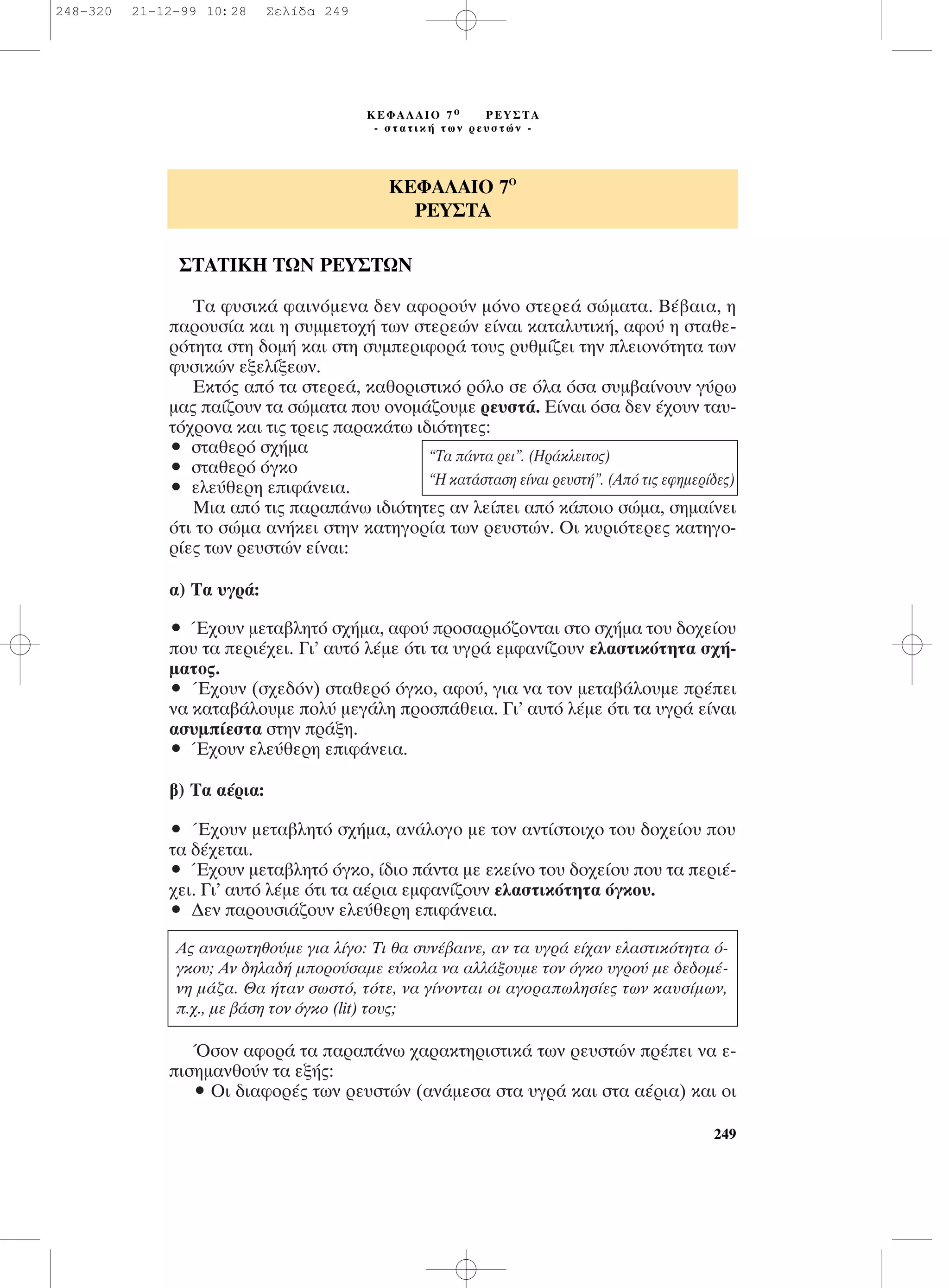 249
™∆∞∆π∫∏ ∆ø¡ ƒ∂À™∆ø¡
∆· Ê˘ÛÈÎ¿ Ê·ÈÓﬁÌÂÓ· ‰ÂÓ ·ÊÔÚÔ‡Ó ÌﬁÓÔ ÛÙÂÚÂ¿ ÛÒÌ·Ù·. µ¤‚·È·, Ë
·ÚÔ˘Û›· Î·È Ë Û˘ÌÌÂÙÔ¯‹ ÙˆÓ ÛÙÂÚÂÒÓ Â›Ó·È Î·Ù·Ï˘ÙÈÎ‹, ·ÊÔ‡ Ë ÛÙ·ıÂ-
ÚﬁÙËÙ· ÛÙË ‰ÔÌ‹ Î·È ÛÙË Û˘ÌÂÚÈÊÔÚ¿ ÙÔ˘˜ Ú˘ıÌ›˙ÂÈ ÙËÓ ÏÂÈÔÓﬁÙËÙ· ÙˆÓ
Ê˘ÛÈÎÒÓ ÂÍÂÏ›ÍÂˆÓ.
∂ÎÙﬁ˜ ·ﬁ Ù· ÛÙÂÚÂ¿, Î·ıÔÚÈÛÙÈÎﬁ ÚﬁÏÔ ÛÂ ﬁÏ· ﬁÛ· Û˘Ì‚·›ÓÔ˘Ó Á‡Úˆ
Ì·˜ ·›˙Ô˘Ó Ù· ÛÒÌ·Ù· Ô˘ ÔÓÔÌ¿˙Ô˘ÌÂ ÚÂ˘ÛÙ¿. ∂›Ó·È ﬁÛ· ‰ÂÓ ¤¯Ô˘Ó Ù·˘-
Ùﬁ¯ÚÔÓ· Î·È ÙÈ˜ ÙÚÂÈ˜ ·Ú·Î¿Ùˆ È‰ÈﬁÙËÙÂ˜:
ñ ÛÙ·ıÂÚﬁ Û¯‹Ì·
ñ ÛÙ·ıÂÚﬁ ﬁÁÎÔ
ñ ÂÏÂ‡ıÂÚË ÂÈÊ¿ÓÂÈ·.
ªÈ· ·ﬁ ÙÈ˜ ·Ú·¿Óˆ È‰ÈﬁÙËÙÂ˜ ·Ó ÏÂ›ÂÈ ·ﬁ Î¿ÔÈÔ ÛÒÌ·, ÛËÌ·›ÓÂÈ
ﬁÙÈ ÙÔ ÛÒÌ· ·Ó‹ÎÂÈ ÛÙËÓ Î·ÙËÁÔÚ›· ÙˆÓ ÚÂ˘ÛÙÒÓ. OÈ Î˘ÚÈﬁÙÂÚÂ˜ Î·ÙËÁÔ-
Ú›Â˜ ÙˆÓ ÚÂ˘ÛÙÒÓ Â›Ó·È:
·) ∆· ˘ÁÚ¿:
ñ Œ¯Ô˘Ó ÌÂÙ·‚ÏËÙﬁ Û¯‹Ì·, ·ÊÔ‡ ÚÔÛ·ÚÌﬁ˙ÔÓÙ·È ÛÙÔ Û¯‹Ì· ÙÔ˘ ‰Ô¯Â›Ô˘
Ô˘ Ù· ÂÚÈ¤¯ÂÈ. °È’ ·˘Ùﬁ Ï¤ÌÂ ﬁÙÈ Ù· ˘ÁÚ¿ ÂÌÊ·Ó›˙Ô˘Ó ÂÏ·ÛÙÈÎﬁÙËÙ· Û¯‹-
Ì·ÙÔ˜.
ñ Œ¯Ô˘Ó (Û¯Â‰ﬁÓ) ÛÙ·ıÂÚﬁ ﬁÁÎÔ, ·ÊÔ‡, ÁÈ· Ó· ÙÔÓ ÌÂÙ·‚¿ÏÔ˘ÌÂ Ú¤ÂÈ
Ó· Î·Ù·‚¿ÏÔ˘ÌÂ ÔÏ‡ ÌÂÁ¿ÏË ÚÔÛ¿ıÂÈ·. °È’ ·˘Ùﬁ Ï¤ÌÂ ﬁÙÈ Ù· ˘ÁÚ¿ Â›Ó·È
·Û˘Ì›ÂÛÙ· ÛÙËÓ Ú¿ÍË.
ñ Œ¯Ô˘Ó ÂÏÂ‡ıÂÚË ÂÈÊ¿ÓÂÈ·.
‚) ∆· ·¤ÚÈ·:
ñ Œ¯Ô˘Ó ÌÂÙ·‚ÏËÙﬁ Û¯‹Ì·, ·Ó¿ÏÔÁÔ ÌÂ ÙÔÓ ·ÓÙ›ÛÙÔÈ¯Ô ÙÔ˘ ‰Ô¯Â›Ô˘ Ô˘
Ù· ‰¤¯ÂÙ·È.
ñ Œ¯Ô˘Ó ÌÂÙ·‚ÏËÙﬁ ﬁÁÎÔ, ›‰ÈÔ ¿ÓÙ· ÌÂ ÂÎÂ›ÓÔ ÙÔ˘ ‰Ô¯Â›Ô˘ Ô˘ Ù· ÂÚÈ¤-
¯ÂÈ. °È’ ·˘Ùﬁ Ï¤ÌÂ ﬁÙÈ Ù· ·¤ÚÈ· ÂÌÊ·Ó›˙Ô˘Ó ÂÏ·ÛÙÈÎﬁÙËÙ· ﬁÁÎÔ˘.
ñ ¢ÂÓ ·ÚÔ˘ÛÈ¿˙Ô˘Ó ÂÏÂ‡ıÂÚË ÂÈÊ¿ÓÂÈ·.
ŸÛÔÓ ·ÊÔÚ¿ Ù· ·Ú·¿Óˆ ¯·Ú·ÎÙËÚÈÛÙÈÎ¿ ÙˆÓ ÚÂ˘ÛÙÒÓ Ú¤ÂÈ Ó· Â-
ÈÛËÌ·ÓıÔ‡Ó Ù· ÂÍ‹˜:
ñ OÈ ‰È·ÊÔÚ¤˜ ÙˆÓ ÚÂ˘ÛÙÒÓ (·Ó¿ÌÂÛ· ÛÙ· ˘ÁÚ¿ Î·È ÛÙ· ·¤ÚÈ·) Î·È ÔÈ
∫∂º∞§∞πO 7O
ƒ∂À™∆∞
∫∂º∞§∞πO 7 Ô ƒ∂À™∆∞
- ÛÙ·ÙÈÎ‹ ÙˆÓ ÚÂ˘ÛÙÒÓ -
“∆· ¿ÓÙ· ÚÂÈ”. (∏Ú¿ÎÏÂÈÙÔ˜)
“∏ Î·Ù¿ÛÙ·ÛË Â›Ó·È ÚÂ˘ÛÙ‹”. (∞ﬁ ÙÈ˜ ÂÊËÌÂÚ›‰Â˜)
∞˜ ·Ó·ÚˆÙËıÔ‡ÌÂ ÁÈ· Ï›ÁÔ: ∆È ı· Û˘Ó¤‚·ÈÓÂ, ·Ó Ù· ˘ÁÚ¿ Â›¯·Ó ÂÏ·ÛÙÈÎﬁÙËÙ· ﬁ-
ÁÎÔ˘; ∞Ó ‰ËÏ·‰‹ ÌÔÚÔ‡Û·ÌÂ Â‡ÎÔÏ· Ó· ·ÏÏ¿ÍÔ˘ÌÂ ÙÔÓ ﬁÁÎÔ ˘ÁÚÔ‡ ÌÂ ‰Â‰ÔÌ¤-
ÓË Ì¿˙·. £· ‹Ù·Ó ÛˆÛÙﬁ, ÙﬁÙÂ, Ó· Á›ÓÔÓÙ·È ÔÈ ·ÁÔÚ·ˆÏËÛ›Â˜ ÙˆÓ Î·˘Û›ÌˆÓ,
.¯., ÌÂ ‚¿ÛË ÙÔÓ ﬁÁÎÔ (lit) ÙÔ˘˜;
248-320 21-12-99 10:28 ™ÂÏ›‰· 249
 