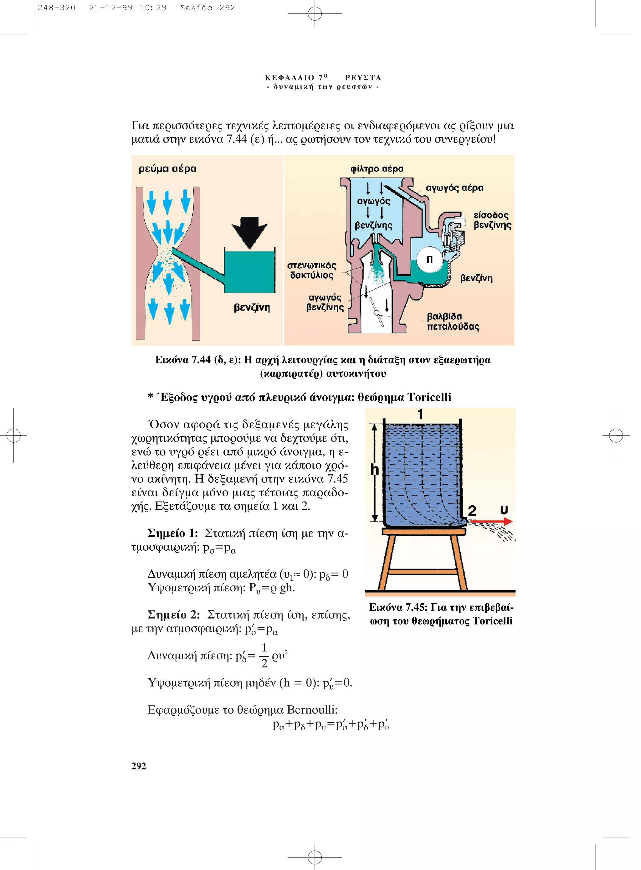 °È· ÂÚÈÛÛﬁÙÂÚÂ˜ ÙÂ¯ÓÈÎ¤˜ ÏÂÙÔÌ¤ÚÂÈÂ˜ ÔÈ ÂÓ‰È·ÊÂÚﬁÌÂÓÔÈ ·˜ Ú›ÍÔ˘Ó ÌÈ·
Ì·ÙÈ¿ ÛÙËÓ ÂÈÎﬁÓ· 7.44 (Â) ‹... ·˜ ÚˆÙ‹ÛÔ˘Ó ÙÔÓ ÙÂ¯ÓÈÎﬁ ÙÔ˘ Û˘ÓÂÚÁÂ›Ô˘!
* ŒÍÔ‰Ô˜ ˘ÁÚÔ‡ ·ﬁ ÏÂ˘ÚÈÎﬁ ¿ÓÔÈÁÌ·: ıÂÒÚËÌ· Toricelli
ŸÛÔÓ ·ÊÔÚ¿ ÙÈ˜ ‰ÂÍ·ÌÂÓ¤˜ ÌÂÁ¿ÏË˜
¯ˆÚËÙÈÎﬁÙËÙ·˜ ÌÔÚÔ‡ÌÂ Ó· ‰Â¯ÙÔ‡ÌÂ ﬁÙÈ,
ÂÓÒ ÙÔ ˘ÁÚﬁ Ú¤ÂÈ ·ﬁ ÌÈÎÚﬁ ¿ÓÔÈÁÌ·, Ë Â-
ÏÂ‡ıÂÚË ÂÈÊ¿ÓÂÈ· Ì¤ÓÂÈ ÁÈ· Î¿ÔÈÔ ¯Úﬁ-
ÓÔ ·Î›ÓËÙË. ∏ ‰ÂÍ·ÌÂÓ‹ ÛÙËÓ ÂÈÎﬁÓ· 7.45
Â›Ó·È ‰Â›ÁÌ· ÌﬁÓÔ ÌÈ·˜ Ù¤ÙÔÈ·˜ ·Ú·‰Ô-
¯‹˜. ∂ÍÂÙ¿˙Ô˘ÌÂ Ù· ÛËÌÂ›· 1 Î·È 2.
™ËÌÂ›Ô 1: ™Ù·ÙÈÎ‹ ›ÂÛË ›ÛË ÌÂ ÙËÓ ·-
ÙÌÔÛÊ·ÈÚÈÎ‹: pÛ=p·
¢˘Ó·ÌÈÎ‹ ›ÂÛË ·ÌÂÏËÙ¤· (˘1≈ 0): p‰= 0
À„ÔÌÂÙÚÈÎ‹ ›ÂÛË: P˘=Ú gh.
™ËÌÂ›Ô 2: ™Ù·ÙÈÎ‹ ›ÂÛË ›ÛË, Â›ÛË˜,
ÌÂ ÙËÓ ·ÙÌÔÛÊ·ÈÚÈÎ‹: p’Û=p·
¢˘Ó·ÌÈÎ‹ ›ÂÛË: p’‰= Ú˘2
À„ÔÌÂÙÚÈÎ‹ ›ÂÛË ÌË‰¤Ó (h = 0): p’˘=0.
∂Ê·ÚÌﬁ˙Ô˘ÌÂ ÙÔ ıÂÒÚËÌ· Bernoulli:
pÛ+p‰+p˘=p’Û+p’‰+p’˘
1
----
2
292
∫∂º∞§∞πO 7 Ô ƒ∂À™∆∞
- ‰˘Ó·ÌÈÎ‹ ÙˆÓ ÚÂ˘ÛÙÒÓ -
∂ÈÎﬁÓ· 7.44 (‰, Â): ∏ ·Ú¯‹ ÏÂÈÙÔ˘ÚÁ›·˜ Î·È Ë ‰È¿Ù·ÍË ÛÙÔÓ ÂÍ·ÂÚˆÙ‹Ú·
(Î·ÚÈÚ·Ù¤Ú) ·˘ÙÔÎÈÓ‹ÙÔ˘
∂ÈÎﬁÓ· 7.45: °È· ÙËÓ ÂÈ‚Â‚·›-
ˆÛË ÙÔ˘ ıÂˆÚ‹Ì·ÙÔ˜ Toricelli
248-320 21-12-99 10:29 ™ÂÏ›‰· 292
 
