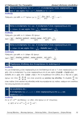 Ο Τσελεµεντές Του Τποψηφίου Ορισµοί-Ιδιότητες-Αποδείξεις
Γιάννης Μήταλας - Θανάσης Δρούγας - Βαλάντης Χάδος - Ξένος Γερμανός - Σπύρος Πάτσης 32
10 Έστω η συνάρτηση f(x) x−ν
= , *
ν ∈ ℕ . Η συνάρτηση f είναι παραγωγίσιµη
στο *
ℝ και ισχύει 1
f (x) x−ν−
′ = −ν , δηλαδή 1
(x ) x−ν −ν−
′ = −ν
Απόδειξη
Πράγµατι, για κάθε ∈ ℕx * έχουµε:
1
1
2 2
1 (1) x 1(x ) x
(x ) x
x (x ) x
ν ν ν−
−ν −ν−
ν ν ν
 
 
 
′
′ ′− −ν
′ = = = = −ν .
11 Έστω η συνάρτηση f(x) εφx= . Η συνάρτηση f είναι παραγωγίσιµη στο
{x|συνx 0}− =ℝ και ισχύει 2
1
f (x)
συν x
′ = , δηλαδή 2
1
(εφx)
συν x
′ =
Απόδειξη
Πράγµατι, για κάθε ∈ − =ℝx {x|συνx 0} έχουµε:
2 2
ηµx (ηµx) συνx ηµx(συνx) συνxσυνx ηµxηµx
(εφx)
συνx συν x συν x
 
 
 
′
′ ′− +
′ = = =
2 2
2 2
συν x ηµ x 1
συν x συν x
+
= = .
12 Έστω η συνάρτηση f(x) σφx= . Η συνάρτηση f είναι παραγωγίσιµη στο
{x|ηµx 0}− =ℝ και ισχύει 2
1
f (x)
ηµ x
′ = − , δηλαδή 2
1
(σφx)
ηµ x
′ = −
Απάντηση
Πράγµατι, για κάθε x {x|ηµx 0}∈ − =ℝ έχουµε:
2 2
2 2 2 2
συνx (συνχ) ηµx συνx(ηµx) -ηµxηµx συνxσυνx ηµ x συν x 1
(σφx)
ηµx ηµ x ηµ x ηµ x ηµ x
 
= − = − 
 
′
′ ′− − +
′ = = = .
13 Παράγωγος Σύνθεσης ∆υο Συναρτήσεων Σε ∆ιάστηµα ∆
Απόδειξη
Αν µια συνάρτηση g είναι παραγωγίσιµη σε ένα διάστηµα ∆ και η f είναι παραγωγίσιµη στο
g( )∆ , τότε η συνάρτηση f g είναι παραγωγίσιµη στο ∆ και ισχύει ( ( ( ))) ( ( )) ( )′ ′ ′= ⋅f g x f g x g x .
∆ηλαδή, αν ( )=u g x , τότε ( ( )) ( )′ ′ ′= ⋅f u f u u . Με το συµβολισµό του Leibniz, αν y f(u)= και u g(x)= ,
έχουµε τον τύπο = ⋅
dy dy du
dx du dx
που είναι γνωστός ως κανόνας της αλυσίδας. Το σύµβολο
dy
dx
δεν
είναι πηλίκο. Στον κανόνα της αλυσίδας απλά συµπεριφέρεται ως πηλίκο, πράγµα που ευκολύνει
την αποµνηµόνευση του κανόνα.
14 Να αποδείξετε ότι :
Η συνάρτηση f(x) xα
= , α ∈ −ℝ ℤ είναι παραγωγίσιµη στο (0, )+∞ και
ισχύει 1
f (x) xα−
′ = α ,
Απόδειξη
Αν lnx
y x eα α
= = και θέσουµε u lnx= α , τότε έχουµε u
y e= . Εποµένως,
u u lnx 11
y (e ) e u e x x
x x
α α α−α
′ ′ ′= = ⋅ = ⋅α ⋅ = ⋅ = α .
 