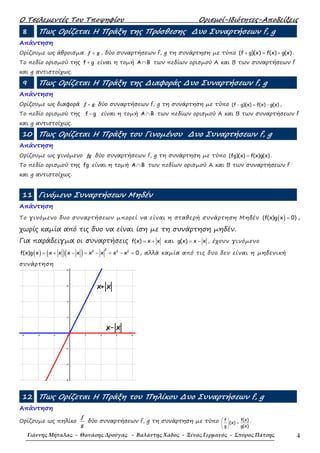 Ο Τσελεµεντές Του Τποψηφίου Ορισµοί-Ιδιότητες-Αποδείξεις
Γιάννης Μήταλας - Θανάσης Δρούγας - Βαλάντης Χάδος - Ξένος Γερμανός - Σπύρος Πάτσης 4
8 Πως Ορίζεται Η Πράξη της Πρόσθεσης ∆υο Συναρτήσεων f, g
Απάντηση
Ορίζουµε ως άθροισµα +f g , δύο συναρτήσεων f, g τη συνάρτηση µε τύπο (f g)(x) f(x) g(x)+ = + .
Το πεδίο ορισµού της f g+ είναι η τοµή A B∩ των πεδίων ορισµού Α και Β των συναρτήσεων f
και g αντιστοίχως.
9 Πως Ορίζεται Η Πράξη της ∆ιαφοράς ∆υο Συναρτήσεων f, g
Απάντηση
Ορίζουµε ως διαφορά f - g δύο συναρτήσεων f, g τη συνάρτηση µε τύπο (f g)(x) f(x) g(x)− = − ,
Το πεδίο ορισµού της f g− είναι η τοµή A B∩ των πεδίων ορισµού Α και Β των συναρτήσεων f
και g αντιστοίχως.
10 Πως Ορίζεται Η Πράξη του Γινοµένου ∆υο Συναρτήσεων f, g
Απάντηση
Ορίζουµε ως γινόµενο fg δύο συναρτήσεων f, g τη συνάρτηση µε τύπο (fg)(x) f(x)g(x)= .
Το πεδίο ορισµού της fg είναι η τοµή A B∩ των πεδίων ορισµού Α και Β των συναρτήσεων f
και g αντιστοίχως.
11 Γινόµενο Συναρτήσεων Μηδέν
Απάντηση
Το γινόµενο δυο συναρτήσεων µπορεί να είναι η σταθερή συνάρτηση Μηδέν ( )(f(x)g x 0)= ,
χωρίς καµία από τις δυο να είναι ίση µε τη συνάρτηση µηδέν.
Για παράδειγµα οι συναρτήσεις f(x) x x= + και g(x) x x= − , έχουν γινόµενο
( ) ( )( )
22 2 2
f(x)g x x x x x x x x x 0= + − = − = − = , αλλά καµία από τις δυο δεν είναι η µηδενική
συνάρτηση
12 Πως Ορίζεται Η Πράξη του Πηλίκου ∆υο Συναρτήσεων f, g
Απάντηση
Ορίζουµε ως πηλίκο
f
g
δύο συναρτήσεων f, g τη συνάρτηση µε τύπο f f(x)
(x)
g g(x)
 
= 
 
.
 