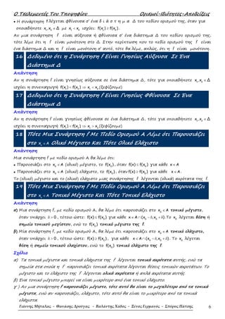 Ο Τσελεµεντές Του Τποψηφίου Ορισµοί-Ιδιότητες-Αποδείξεις
Γιάννης Μήταλας - Θανάσης Δρούγας - Βαλάντης Χάδος - Ξένος Γερμανός - Σπύρος Πάτσης 6
• Η συνάρτηση f λέγεται φθίνουσα σ’ ένα δ ι ά σ τ η µ α ∆ του πεδίου ορισµού της, όταν για
οποιαδήποτε 1 2
x ,x Δ∈ µε 1 2
x x< ισχύει: 1 2
f(x ) f(x )≥ .
Αν µια συνάρτηση f είναι αύξουσα ή φθίνουσα σ’ ένα διάστηµα ∆ του πεδίου ορισµού της,
τότε λέµε ότι η f είναι µονότονη στο ∆. Στην περίπτωση που το πεδίο ορισµού της f είναι
ένα διάστηµα ∆ και η f είναι µονότονη σ’ αυτό, τότε θα λέµε, απλώς, ότι η f είναι µονότονη.
16 ∆εδοµένο ότι η Συνάρτηση f Είναι Γνησίως Αύξουσα Σε Ένα
∆ιάστηµα ∆
Απάντηση
Αν η συνάρτηση f είναι γνησίως αύξουσα σε ένα διάστηµα ∆, τότε για οποιαδήποτε 1 2
x ,x Δ∈
ισχύει η συνεπαγωγή 1 2
f(x ) f(x )< ⇒ 1 2
x x< (ξεφίζουµε)
17 ∆εδοµένο ότι η Συνάρτηση f Είναι Γνησίως Φθίνουσα Σε Ένα
∆ιάστηµα ∆
Απάντηση
Αν η συνάρτηση f είναι γνησίως φθίνουσα σε ένα διάστηµα ∆, τότε για οποιαδήποτε 1 2
x ,x Δ∈
ισχύει η συνεπαγωγή 1 2
f(x ) f(x )< ⇒ 1 2
x x> (ξεφίζουµε)
18 Πότε Μια Συνάρτηση f Με Πεδίο Ορισµού Α Λέµε ότι Παρουσιάζει
στο o
Ax ∈ Ολικό Μέγιστο Και Πότε Ολικό Ελάχιστο
Απάντηση
Μια συνάρτηση f µε πεδίο ορισµού Α θα λέµε ότι:
• Παρουσιάζει στο 0
x A∈ (ολικό) µέγιστο, το 0
f(x ) , όταν 0
f(x) f(x )≤ για κάθε x A∈
• Παρουσιάζει στο 0
x A∈ (ολικό) ελάχιστο, το 0
f(x ) , όταν 0
f(x) f(x )≥ για κάθε x A∈ .
Το (ολικό) µέγιστο και το (ολικό) ελάχιστο µιας συνάρτησης f λέγονται (ολικά) ακρότατα της f.
19 Πότε Μια Συνάρτηση f Με Πεδίο Ορισµού Α Λέµε ότι Παρουσιάζει
στο o
Ax ∈ Τοπικό Μέγιστο Και Πότε Τοπικό Ελάχιστο
Απάντηση
α) Μια συνάρτηση f, µε πεδίο ορισµού Α, θα λέµε ότι παρουσιάζει στο 0
x A∈ τοπικό µέγιστο,
όταν υπάρχει 0δ > , τέτοιο ώστε: 0
f(x) f(x )≤ για κάθε 0 0
x A (x ,x )∈ ∩ − δ + δ .Το 0
x λέγεται θέση ή
σηµείο τοπικού µεγίστου, ενώ το 0
f(x ) τοπικό µέγιστο της f.
β) Μία συνάρτηση f, µε πεδίο ορισµού Α, θα λέµε ότι παρουσιάζει στο 0
x A∈ τοπικό ελάχιστο,
όταν υπάρχει 0δ > , τέτοιο ώστε: 0
f(x) f(x )≥ , για κάθε 0 0
x A (x ,x )∈ ∩ − δ + δ . Το 0
x λέγεται
θέση ή σηµείο τοπικού ελαχίστου, ενώ το 0
f(x ) τοπικό ελάχιστο της f.
Σχόλιο
α) Τα τοπικά µέγιστα και τοπικά ελάχιστα της f λέγονται τοπικά ακρότατα αυτής, ενώ τα
σηµεία στα οποία η f παρουσιάζει τοπικά ακρότατα λέγονται θέσεις τοπικών ακροτάτων. Το
µέγιστο και το ελάχιστο της f λέγονται ολικά ακρότατα ή απλά ακρότατα αυτής.
β) Ένα τοπικό µέγιστο µπορεί να είναι µικρότερο από ένα τοπικό ελάχιστο.
γ ) Αν µια συνάρτηση f παρουσιάζει µέγιστο, τότε αυτό θα είναι το µεγαλύτερο από τα τοπικά
µέγιστα, ενώ αν παρουσιάζει, ελάχιστο, τότε αυτό θα είναι το µικρότερο από τα τοπικά
ελάχιστα.
 