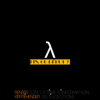 λ
penser son système d’information
appréhender ses évolutions
Fin. Ou début ?
 