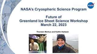 NASA’s Cryospheric Science Program
Future of
Greenland Ice Sheet Science Workshop
March 22, 2023
Thorsten Markus and Kaitlin Harbeck
 