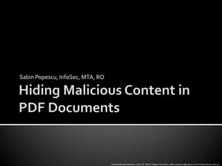 Hiding Malicious Content in PDF Documents Sabin Popescu, InfoSec, MTA, RO Coordinating Professor: Lect. Dr. Mihai Togan • Contact: sabin.popescu@yahoo.com • http://www.mta.ro 