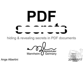 2014/05/17
secrets
PDF
hiding & revealing secrets in PDF documents
Mannheim Germany
RaumZeitLabor
Ange Albertini CTF PDF stegano 101
 