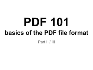 PDF 101
basics of the PDF file format
Part II / III
 