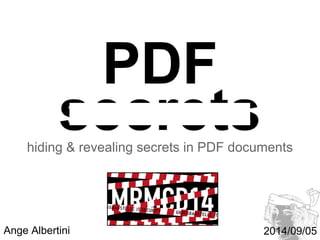 PDF 
MetaRheinMainConstructionDays 
MRMCD 
5-7 september 2014 
HS Darmstadt 
www.mrmcd.net 
2014/09/05 
secrets 
hiding & revealing secrets in PDF documents 
Ange Albertini CTF PDF stegano 101 
 