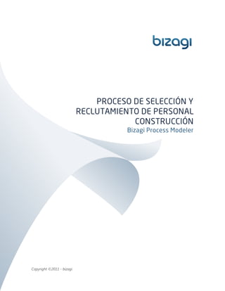PROCESO DE SELECCIÓN Y
                           RECLUTAMIENTO DE PERSONAL
                                       CONSTRUCCIÓN
                                      Bizagi Process Modeler




Copyright ©2011 - bizagi
 