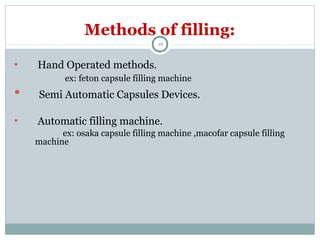 Methods of filling:
16
• Hand Operated methods.
ex: feton capsule filling machine
• Semi Automatic Capsules Devices.
• Automatic filling machine.
ex: osaka capsule filling machine ,macofar capsule filling
machine
 