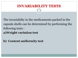 INVARIABILITY TESTS
The invariabilty in the medicaments packed in the
capsule shells can be determined by performing the
following tests :
a)Weight variation test
b) Content uniformity test
46
 