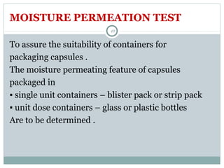 MOISTURE PERMEATION TEST
To assure the suitability of containers for
packaging capsules .
The moisture permeating feature of capsules
packaged in
▪ single unit containers – blister pack or strip pack
▪ unit dose containers – glass or plastic bottles
Are to be determined .
49
 