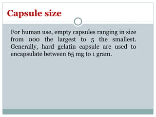 For human use, empty capsules ranging in size
from 000 the largest to 5 the smallest.
Generally, hard gelatin capsule are used to
encapsulate between 65 mg to 1 gram.
Capsule size
 