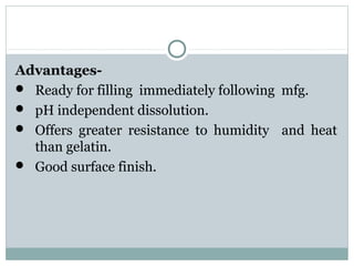 Advantages-
 Ready for filling immediately following mfg.
 pH independent dissolution.
 Offers greater resistance to humidity and heat
than gelatin.
 Good surface finish.
 