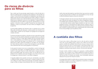 Os riscos do divórcio
para os filhos
Seja o motivo que for que provoque aquela situação, na base de tudo está a
falta de consideração pelo e do papel do outro progenitor na vida dos filhos em
comum. O facto de não se ter encontrado no companheiro o que desejava não
significa que não seja um bom pai/mãe dos seus filhos. Chega-se ao divórcio
quando não se deseja viver ao lado de determina pessoa de quem se gostou; a
relação torna-se impossível e procura-se uma alternativa. O papel dos filhos é
muito diferente. Eles não escolhem os pais que têm, abandonando um ou outro
quando a convivência acaba ou quando é favorável aos seus interesses. São
obrigados a aceitar as suas decisões, mas nunca devem ser obrigados a deixar
de querê-los.
Os dois grandes problemas que devemos evitar, se queremos que os nossos
filhos sejam afectados pela separação o mínimo possível, são envolvê-los no
conflito adulto e interferir nas suas relações com qualquer das suas figuras de
cuidado e de afecto.
O primeiro pressupõe não expô-los a situações em que se apercebam da zanga
dos pais. Isto inclui não ofender verbalmente, fazer gestos ofensivos ou silêncios
carregados de tensão. Se surgir algum problema que seja necessário resolver
com o outro progenitor, ou se tivermos que tomar alguma decisão sobre as
crianças, teremos que falar longe da sua presença ou, se a comunicação for
disfuncional ou difícil, através de mensagens ou, em último caso, dos advogados. Nunca devemos utilizar as crianças como mensageiros e, para além disso,
nunca deveremos falar mal do outro progenitor na sua presença.
Se não quiser ter contacto com o seu ex-companheiro, a escola é um lugar que
as crianças têm como seguro. Um progenitor pode levar a criança à escola de
manhã e o outro pode ir buscá-la à saída. Deste modo as crianças não são sujeitas ao que poderia surgir caso os pais se vissem. Se o seu filho tiver de ir ao
pediatra recorra ao telefone, envie uma mensagem, um e-mail ou um fax ao seu
ex-cônjuge para o informar de tudo. É o seu direito e obrigação.
O segundo problema dá-se quando um dos pais, normalmente o que detém
a custódia dos filhos, perturba a comunicação e o tempo de estância do outro
com os filhos em comum. Pode procurar desculpas, não atender o telefone, ou
ocupar os filhos no tempo em que deveriam estar com o outro progenitor. É

muito comum que tente organizar o que devem fazer e que, para isso, os ponha
em aulas extracurriculares ou telefone com muita frequência ou faça com que
os filhos lhe telefonem durante as horas de convivência.
As situações anteriores não são mais do que falta de respeito pela necessidade
que os filhos têm de manter uma ligação com ambos os progenitores. Todas essas estratégias geram sentimentos negativos nas crianças, conflitos de lealdade
e, nos casos mais extremos, podem originar relutância em estar com o outro
progenitor, de forma a não passarem por aquela situação e satisfazer, assim, os
desejos do progenitor que os obriga a isso. Pressionar emocionalmente os filhos
para escolherem ou desenvolverem estes comportamentos não é senão um tipo
de mau trato psicológico que não podemos aceitar.

A custódia dos filhos
Os pais nunca visitam os filhos porque ser pai ou mãe não pode ser exercido
numa visita. Os pais partilham tempo e espaços com os filhos; por este motivo,
quando a custódia não é partilhada, falamos de pais com que as crianças vivem e
de pais com quem não vivem. As crianças passam a maior parte do tempo com o
progenitor com quem vivem e tem a sua custódia e uma menor parte com o outro
progenitor, normalmente tardes durante a semana e fins-de-semana alternados.
Em todo o mundo a tendência é adoptar, com a separação, a custódia partilhada
dos filhos, o que se organiza com a partilha equilibrada do tempo por ambos os
progenitores, procurando que ambos continuem a ter uma presença relevante na
vida dos seus filhos. Em Espanha, por exemplo, várias Comunidades Autónomas
elaboraram leis para pôr esta situação em prática.
As vantagens deste modelo de custódia estão precisamente em apoiar a manutenção
das ligações emocionais com ambos os progenitores e favorecerem as condições
para afastar o conflito da vida dos filhos.

19

 