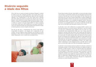 Divórcio segundo
a idade dos filhos
Até aos três anos as crianças necessitam da presença frequente e contínua
de ambos os pais. Não conseguem perceber o que se passa entre os pais,
mas isso não impede que sejam perfeitamente capazes de sentir ansiedade,
alterando o seu comportamento. O erro mais comum aqui é motivado
pelo medo. Muitos pais sentem-se incapazes de cuidar de uma criança tão
pequena. Muitas mães têm um medo exagerado que lhes retirem o filho. A
presença constante e com qualidade dos pais, que permita partilhar o banho,
a comida ou o passeio é um passo imprescindível. As crianças constroem
os seus afectos nestes anos e estes estabelecem-se com quem cuida deles. É
muito mais importante dar-lhes esta oportunidade do que dormirem sempre
no mesmo quarto ou comerem sempre à mesma hora.
Dos três aos sete anos, o comportamento das crianças evolui desde a
incapacidade de expressar o seu desgosto até à compreensão do que
acontece. No início, algumas crianças exprimem o seu mal-estar com dores
de barriga ou cabeça, birras ou recuperando comportamentos infantis que já
tinham ultrapassado, como o controlo das necessidades físicas.

Os pais devem lembrar-se de que, nestas idades, as crianças não sabem orientar
o seu mal-estar e as expressões somáticas são uma linguagem que lhes permite
comunicar. Dizer-lhes que os pais vão estar sempre com eles, insistir para que
vejam quais são as suas casas e quanto se gosta deles é a melhor estratégia para
superar estes episódios. Conforme vão crescendo, vão-se apresentando conflitos
de lealdade, em conjunto com as saudades do progenitor ausente. Nesta altura
os pais deverão facilitar a comunicação com o outro progenitor, com intenção
de acalmar a sua ansiedade perante a sua ausência e para lhes transmitir que
estar com um não implica que não possam comunicar com o outro.
A partir dos 7 anos e até à adolescência as crianças tendem a sentir-se com
raiva pela decisão que os seus pais tomaram. Pode dar-se o caso de se aliarem
a um dos pais e expressarem juízos negativos acerca do outro. Se os pais
não detiverem estes comportamentos nestes anos, com o tempo provocarão
problemas e reacções muito mais severas. Não se pense que estas alianças se
estabelecem unicamente pelo afecto ou pela maior inclinação que sentem por
um ou por outro. Em muitas situações dão-se por interesse da criança, para se
livrarem da disciplina de um progenitor mais rigoroso ou pelo desejo de fazer
pagar o pai ou a mãe pela sua decisão de romper com a convivência. Se um dos
pais permitir isto, não está apenas a prejudicar o desenvolvimento do seu filho,
como ele mesmo se pode ver impossibilitado de impor o seu critério como
adulto. Se desautoriza o outro progenitor perante o seu filho, deve ter noção
que se vai tornar difícil exigir ao seu filho essa autoridade e respeito para si.
A partir dos 14 anos as crianças começam a distanciar-se dos pais, constroem os
seus próprios mundos. O centro das suas vidas passa a ser o grupo de amigos. Os
interesses, as saídas em grupo, a música ou a moda são agora mais importantes
que o tempo que passam com os seus pais. Se os pais não desenvolverem
um bom trabalho, os filhos podem encerrar-se nestas actividades ou procurar
activamente afastarem-se de casa, procurando a companhia dos amigos. Os
problemas mais sérios nestas idades são comportamentos de risco que afectam
todos os adolescentes independentemente do que se passa nas suas casas.
Pode levá-los a consumir drogas, desenvolver alterações do comportamento
alimentar ou a manter relações sexuais de risco.

15

 