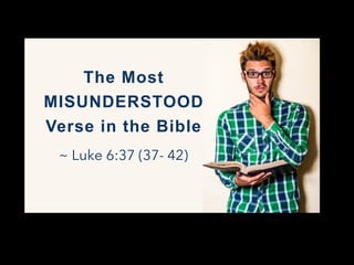 ~ Luke 6:37 (37- 42)
The Most
MISUNDERSTOOD
Verse in the Bible
 