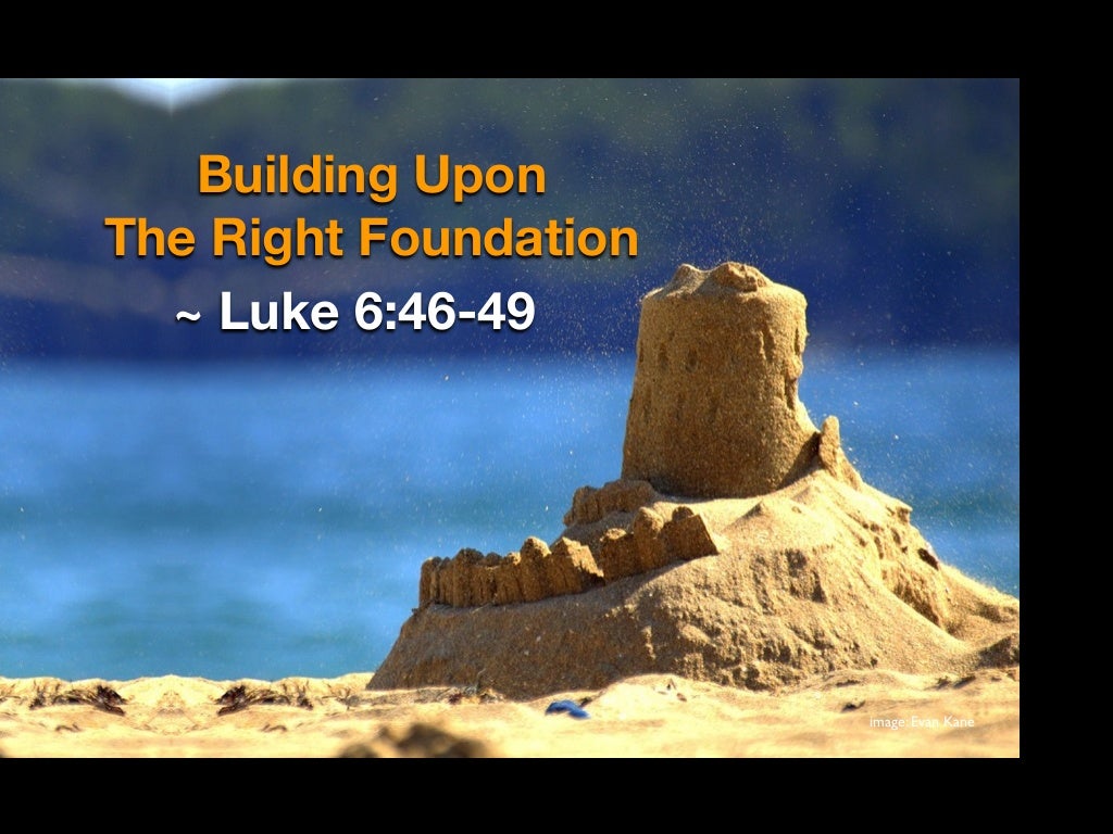 Building Upon The Right Foundation Luke 6 46 49 Building Upon The Right Foundation Luke 6 46 49