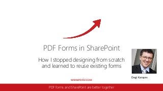 WWW.PDFSF.COM
PDF Forms in SharePoint
PDF forms and SharePoint are better together
How I stopped designing from scratch
and learned to reuse existing forms
Degi Karayev
 
