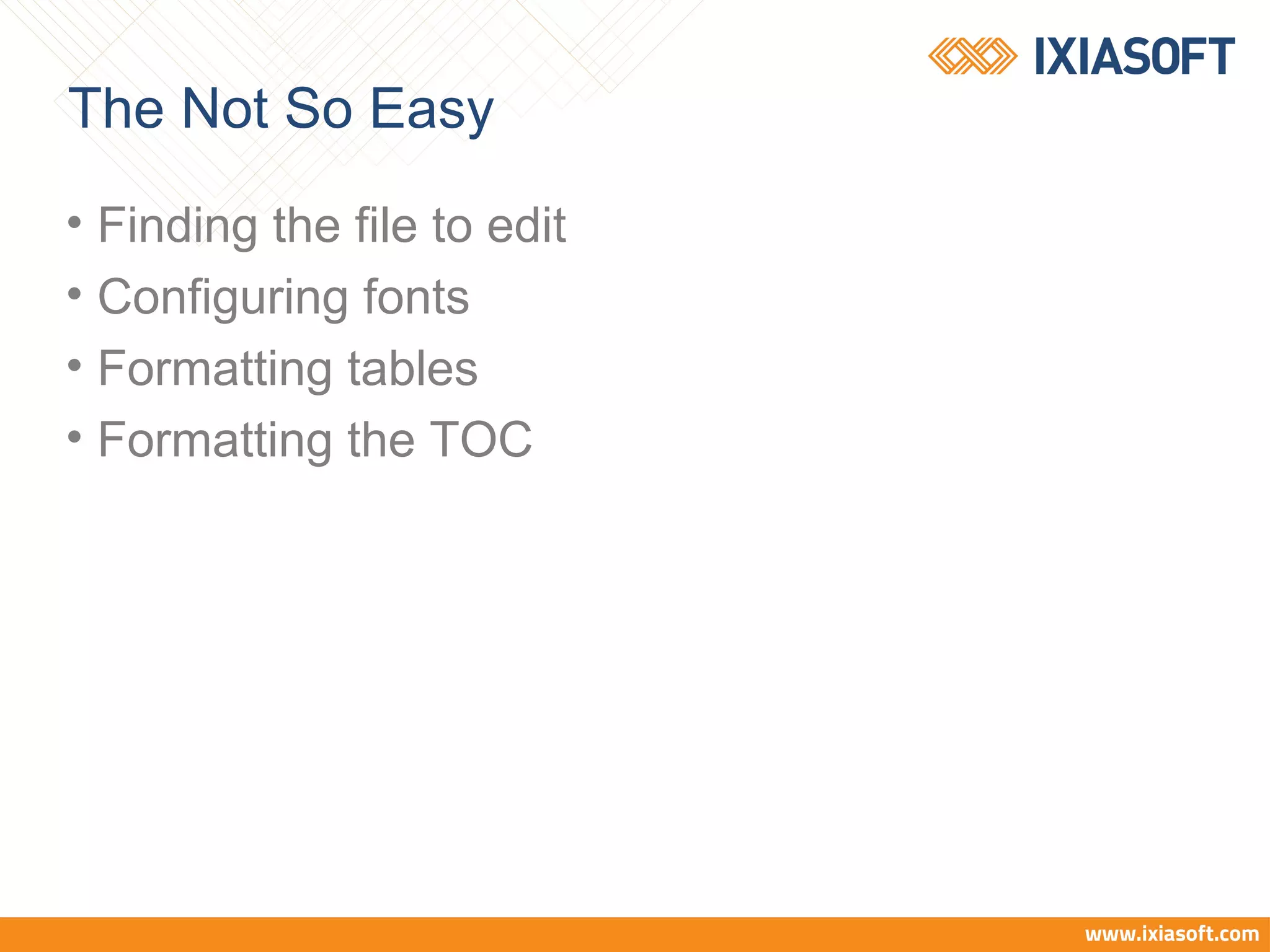 The Not So Easy
• Finding the file to edit
• Configuring fonts
• Formatting tables
• Formatting the TOC