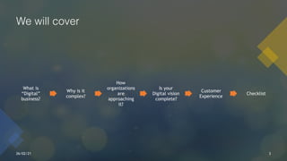 Confidential
We will cover
26/02/21 3
What is
“Digital”
business?
Why is it
complex?
How
organizations
are
approaching
it?
Is your
Digital vision
complete?
Customer
Experience
Checklist
 