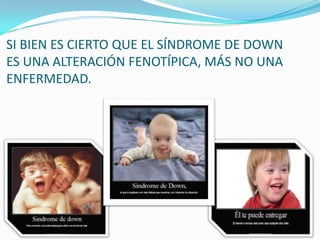 SI BIEN ES CIERTO QUE EL SÍNDROME DE DOWN
ES UNA ALTERACIÓN FENOTÍPICA, MÁS NO UNA
ENFERMEDAD.
 