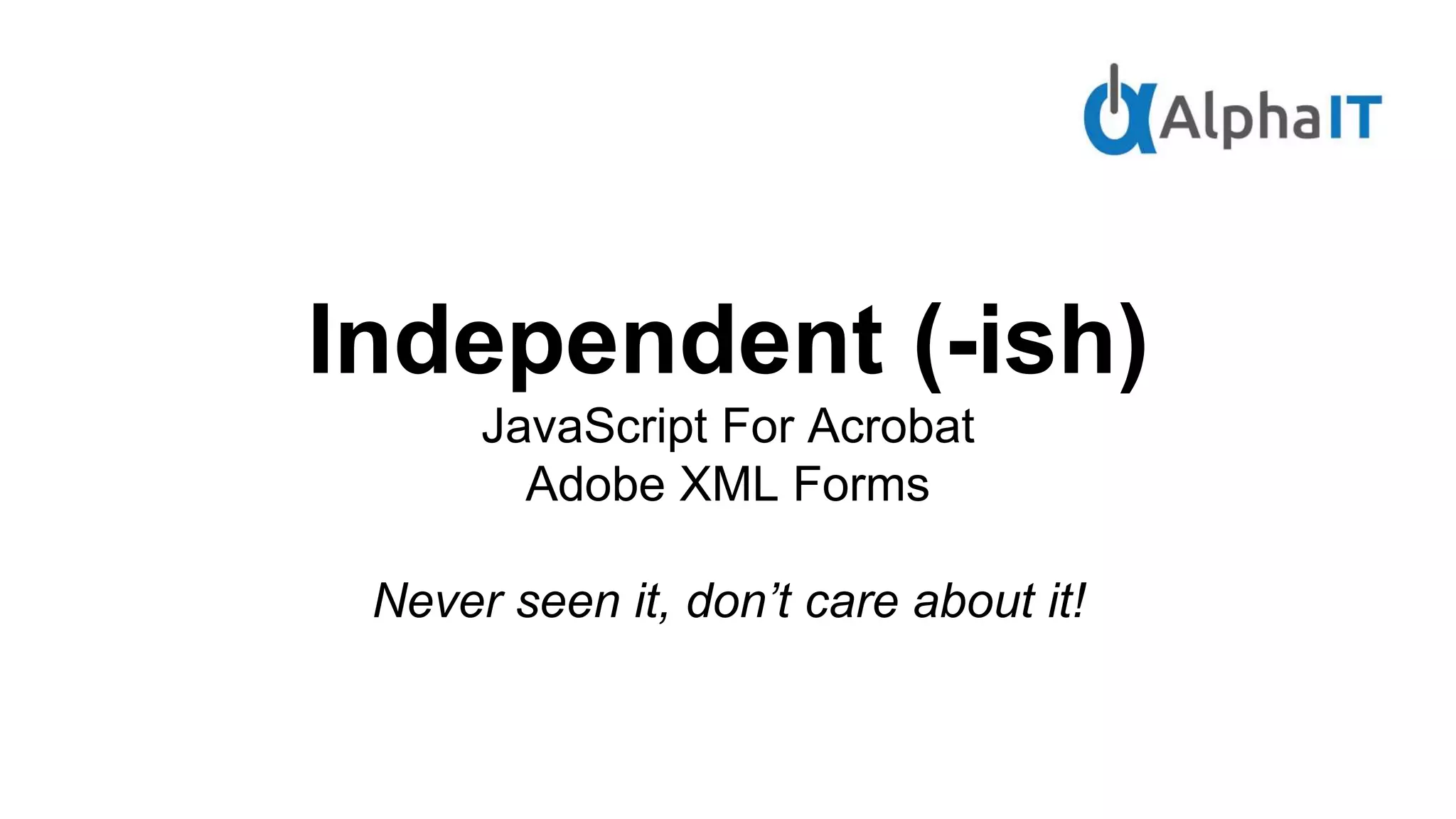 Independent (-ish)
JavaScript For Acrobat
Adobe XML Forms
Never seen it, don’t care about it!
 