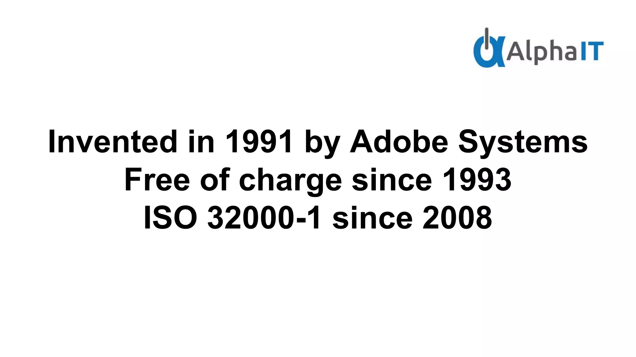 Invented in 1991 by Adobe Systems
Free of charge since 1993
ISO 32000-1 since 2008
 