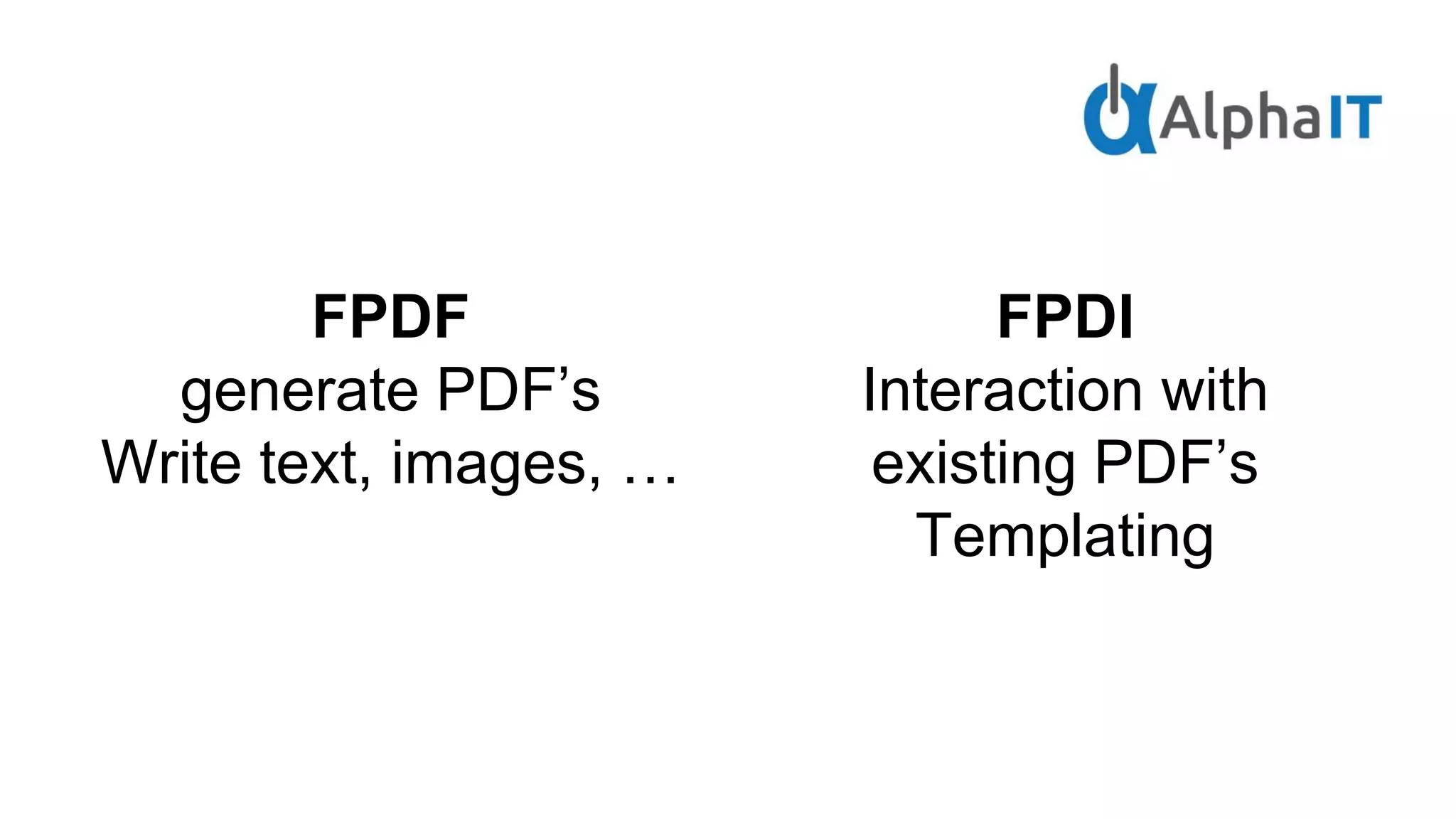 FPDF
generate PDF’s
Write text, images, …
FPDI
Interaction with
existing PDF’s
Templating
 