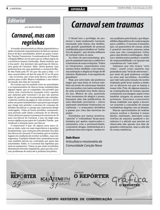 4    O REPÓRTER
                                                                OPINIÃO
                                                                                                           QUARTA-FEIRA, 10 de Fevereiro de 2010




    Editorial
                     por Sandro Silvello                         Carnaval sem traumas
       Carnaval, mas com                                       O Brasil tem o privilégio de pro-    zes auxiliados pelo Estado, que dispo-

           regrinhas                                        mover o mais exuberante Carnaval,
                                                            renomado pela beleza dos desfiles,
                                                            pela grande quantidade de pessoas
                                                                                                    nibiliza dispositivos de contracepção
                                                                                                    para o público. O excesso é tamanho
                                                                                                    que, na quarta-feira de cinzas, ainda
       A reunião desenvolvida na última segunda-feira a     mobilizadas para trabalhar na “indús-   é possível encontrar pessoas pelas
    tarde envolvendo representantes de blocos carnava-
                                                            tria da alegria”, que atraem milhares   ruas que não conseguiram voltar
    lescos de Ijuí e autoridades, dentre as quais, Conse-
                                                            de turistas todos os anos.              para casa devido à embriaguez. Adul-
    lho Tutelar, Promotoria, Coordenadoria de Trânsito
    e Brigada Militar serviu para que as velhas regras de      Ao ritmo de percursionistas, gru-    tos e adolescentes perdem o sentido
    convivência fossem lembradas. Basta lembrar que         pos de passistas marcam a cadência e    de responsabilidade e se lançam nas
    a boa parte dos ijuienses não participa de blocos,      a harmonia de suas evoluções. Todos     corredeiras do “vale tudo”.
    nem gosta de Carnaval. Aliás, vários gostam, mas        os integrantes, empenhados num             Sabemos que não temos “sete
    preferem ficar em casa assistindo o carnaval do Rio,    mesmo ardor, desfilam, com esmero,      vidas”, assim como também não
    de São Paulo pela TV. Os que vão para a folia – e é     sua animação e alegria ao longo de 60   possuímos uma “tecla de retrocesso”,
    uma característica de Ijuí há mais de 15 ou 20 anos     minutos. Realmente, é um espetáculo     por meio da qual podemos corrigir
    – são os jovens, que criam seus blocos, seus QGs e      grandioso!                              os atos mal sucedidos. Acreditar
    partem para a folia. Muitos trabalham o ano inteiro        Hoje, por outro lado, não podemos    que vale tudo pela emoção do sonho
    em função dos dias de Carnaval.                         negar que essa festa se tornou tam-     realizado pode levar muitos a desfa-
       No contato que foi mantido entre as autoridades      bém um modo de extravasar desejos       zer os alicerces em que se baseia a
    e os representantes de blocos foram estabelecidas
                                                            não encarados com tanta naturalida-     nossa vida. Pois, de alguma maneira,
    alguma regras, que se cumpridas, vão permitir que
                                                            de pela sociedade fora desta época      as consequências de nossas opções
    exista uma convivência tranquila entre aqueles
    que optaram pelo Carnaval e os que não querem           do ano. Muitos de nós, querendo         certamente nos atingem, assim como
    saber do período. As recomendações são variadas,        viver momentos de alegria e prazer,     também atingem as pessoas mais
    conforme matéria da página 9, mas incluem o alerta      lançamos mão das justificativas de      próximas. Estarmos conscientes
    sobre um ponto fundamental e que preocupa sempre        uma liberdade provisória – talvez       dessa realidade nos ajuda a favore-
    que chega este período: o excesso de consumo de         aspirando anestesiar frustrações ou     cer somente a comunhão de nossas
    bebidas alcoólicas e o perigo que representa dirigir    carências – e avançamos decididos       verdadeiras alegrias com os demais.
    embriagado. Vidas já foram perdidas exatamente          a passar por cima das barreiras do         Buscar oportunidades de realizar
    num período onde existe a intenção de se divertir.      pudor.                                  nossos sonhos e desejos é nosso
    Outro alerta foi quanto à presença de menores de 18        Enredados por tantos atrativos,      direito, entretanto, descobrir como
    anos nos blocos de Carnaval, o que vai exigir uma       “pierrôs” e “colombinas” ficam anes-    vivê-los de maneira saudável e du-
    severa vigilância por parte do Conselho Tutelar , que   tesiados por apelos equivocados e,      radoura é a atitude que precisa ser
    verificará a situação junto aos blocos.
                                                            extasiados com a permissividade,        observada não apenas nos dias de
       O importante é que, de alguns anos para cá,
                                                            consomem drogas, embebedam-se e         grandes celebrações, mas a cada dia
    tem se dado cada vez mais importância à questões
    fundamentais, que começam pela situação dos QGs         praticam sexo sem regras – muitas ve-   de nossa existência.
    dos blocos de carnaval. É necessário que se tenham
    lugares em condições de receber os foliões , mas com
    segurança. O próprio trânsito dos carnavalescos nas     Dado Moura
    ruas também deverá ser controlado por parte das         Articulista e missionário da
    autoridades. Enfim, é o Carnaval das regrinhas que
    está em andamento. Todos os que estão envolvidos        Comunidade Canção Nova
    diretamente deverão respeitá-las, para que não ocor-
    ram problemas de sexta até a próxima terça-feira.
 